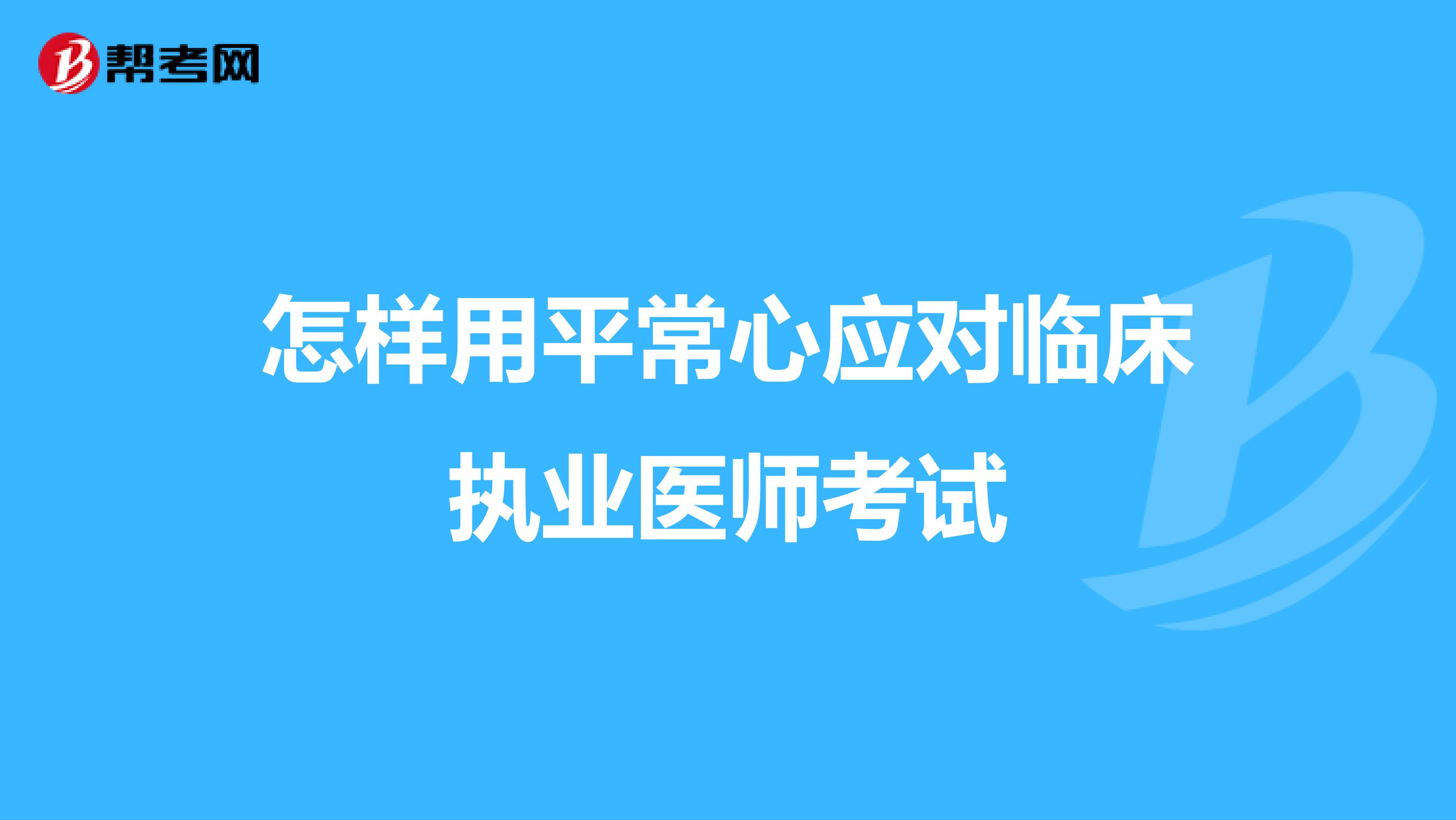 怎样用平常心应对临床执业医师考试