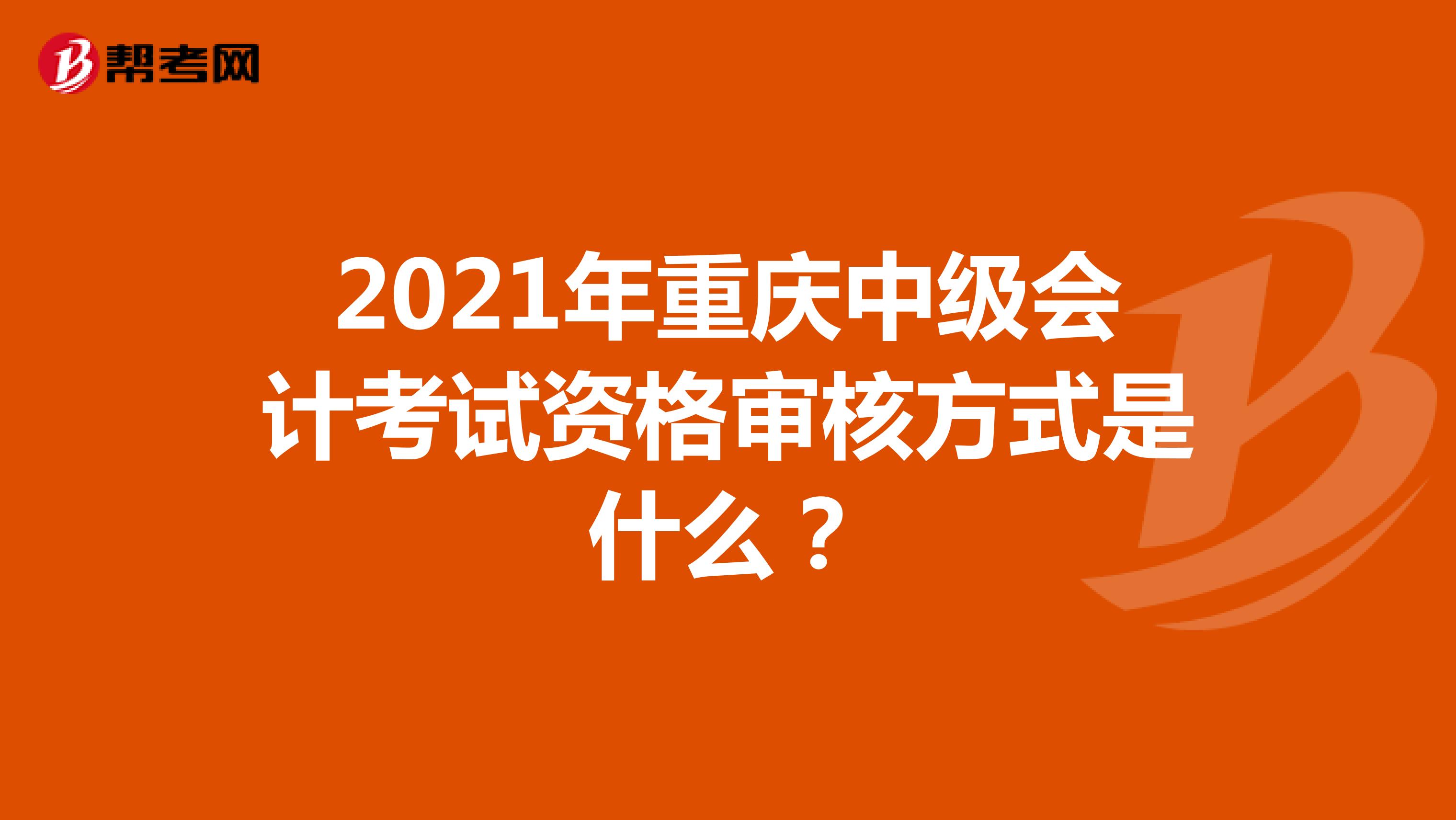 2021年重庆中级会计考试资格审核方式是什么？
