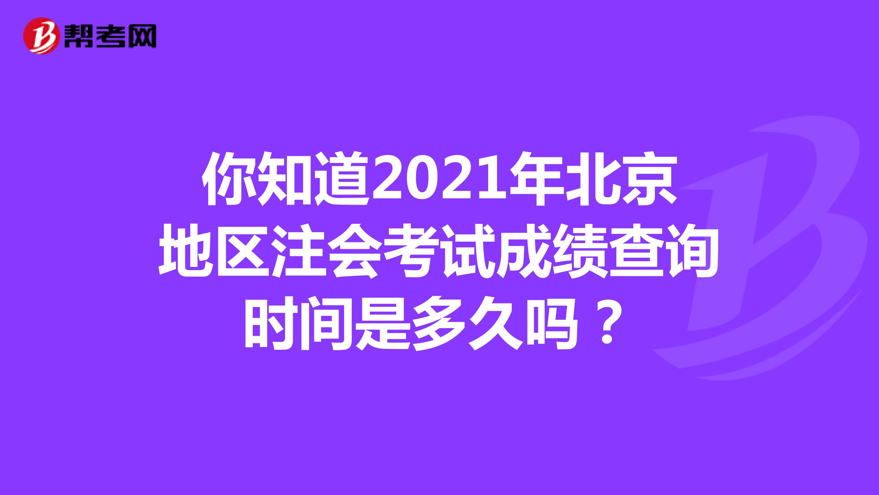 你知道2021年北京地区注会考试成绩查询时间是多久吗？