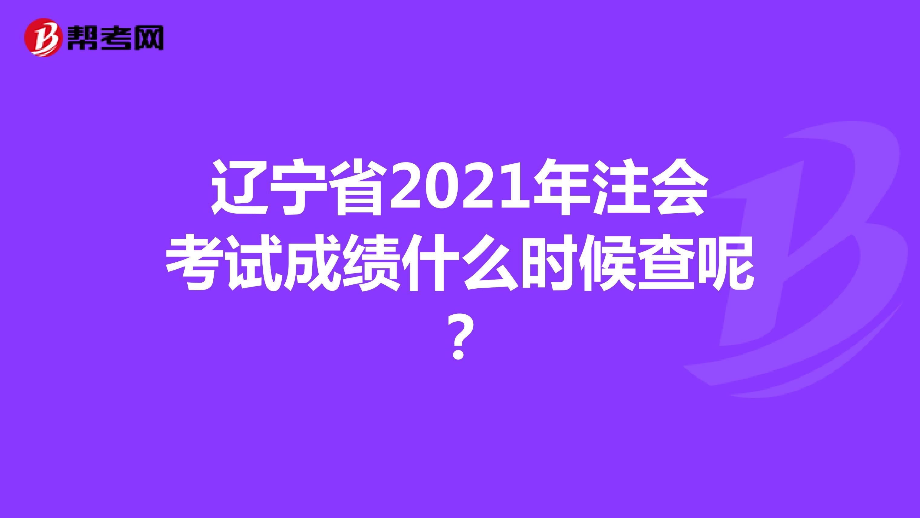 辽宁省2021年注会考试成绩什么时候查呢？