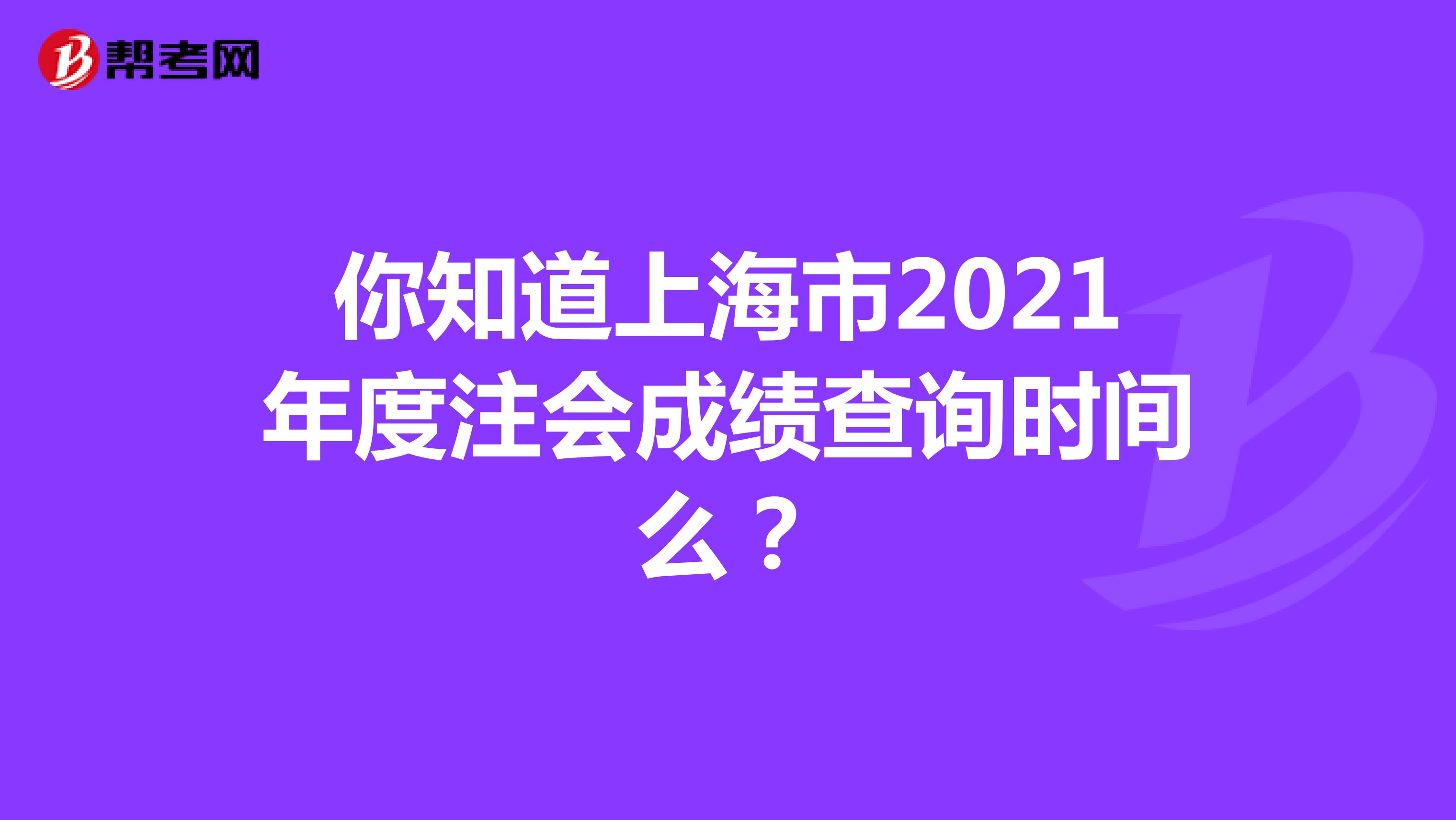 你知道上海市2021年度注会成绩查询时间么？
