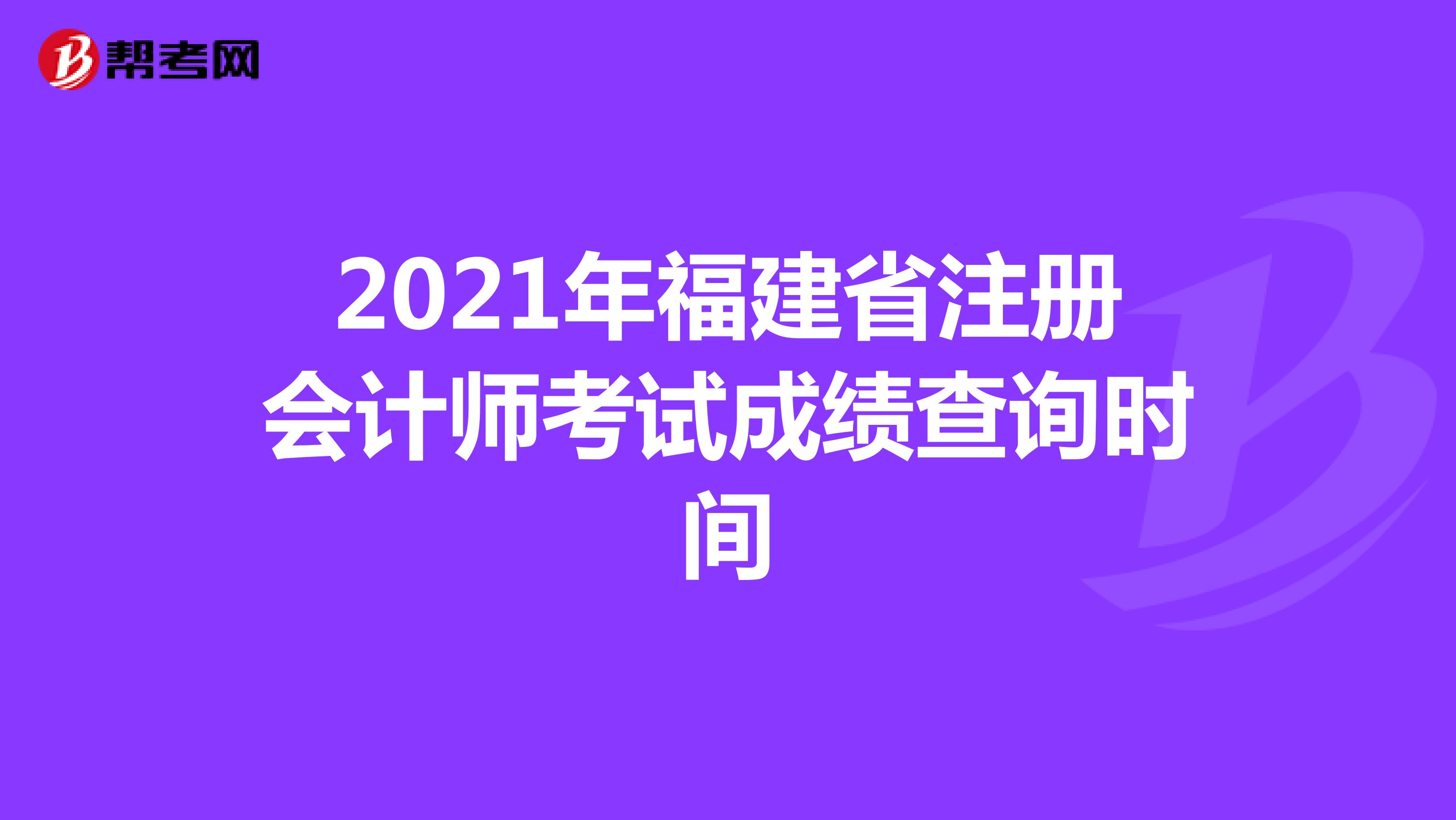 2021年福建省注册会计师考试成绩查询时间