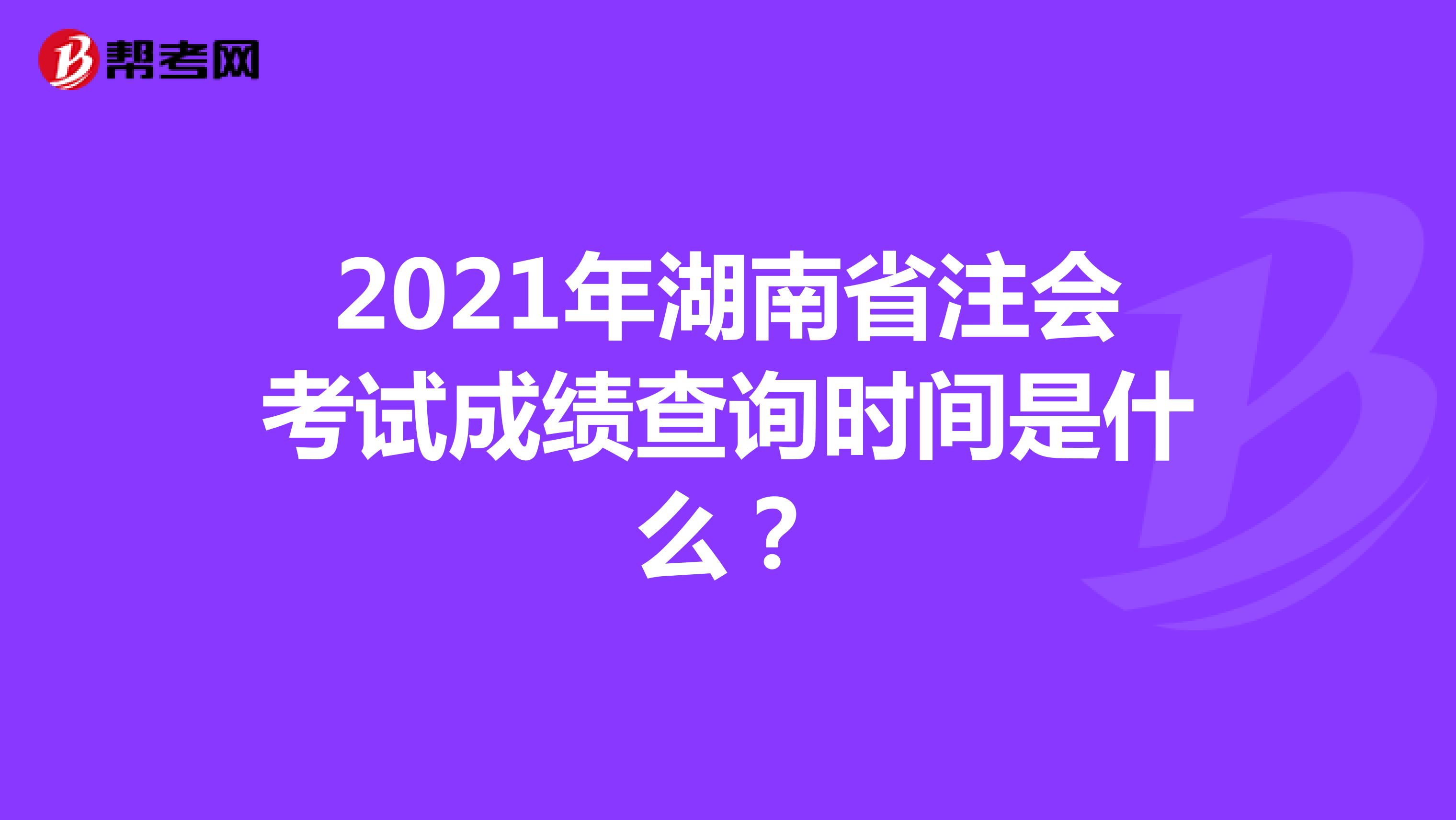 2021年湖南省注会考试成绩查询时间是什么？
