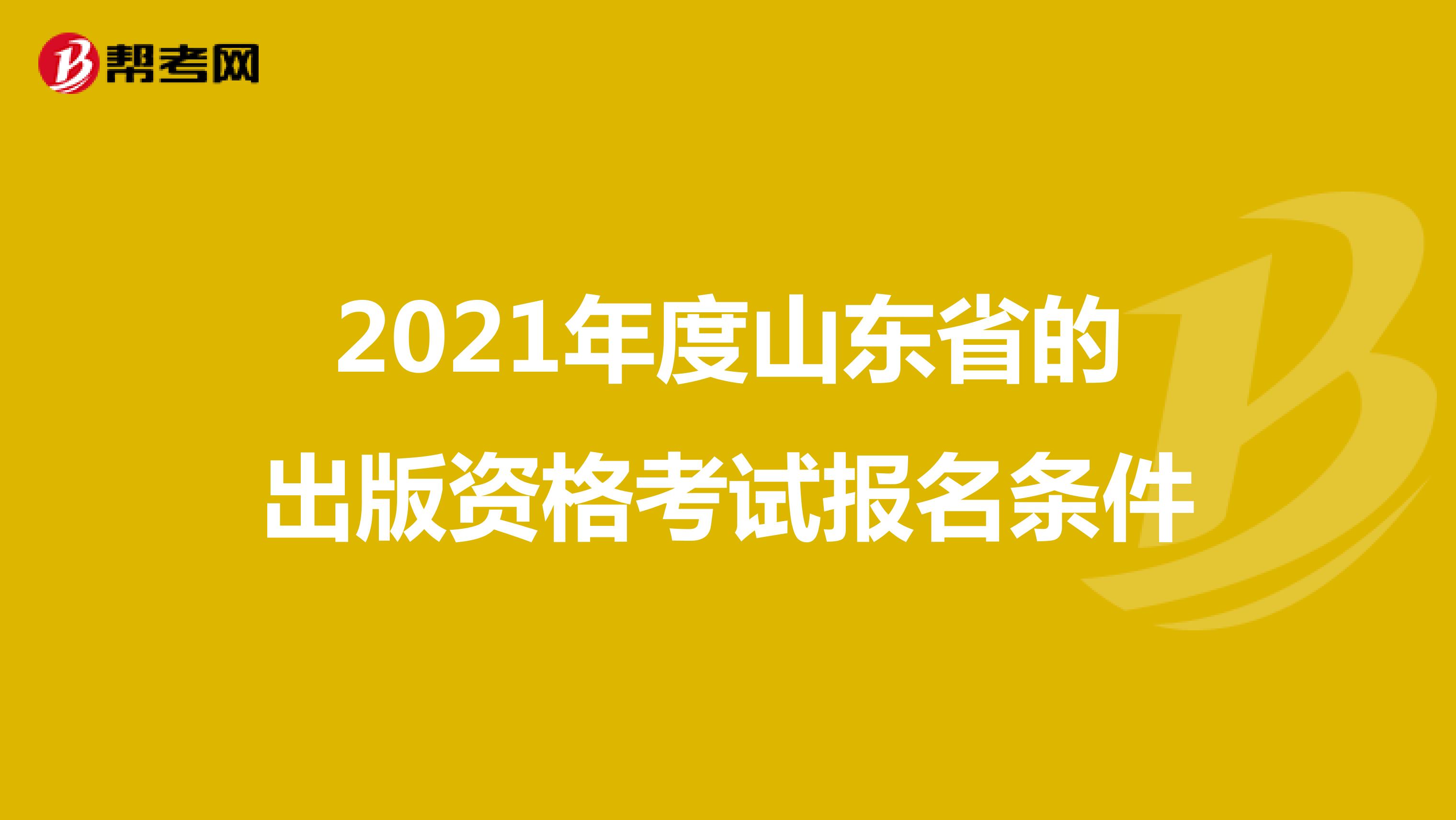 2021年度山东省的出版资格考试报名条件