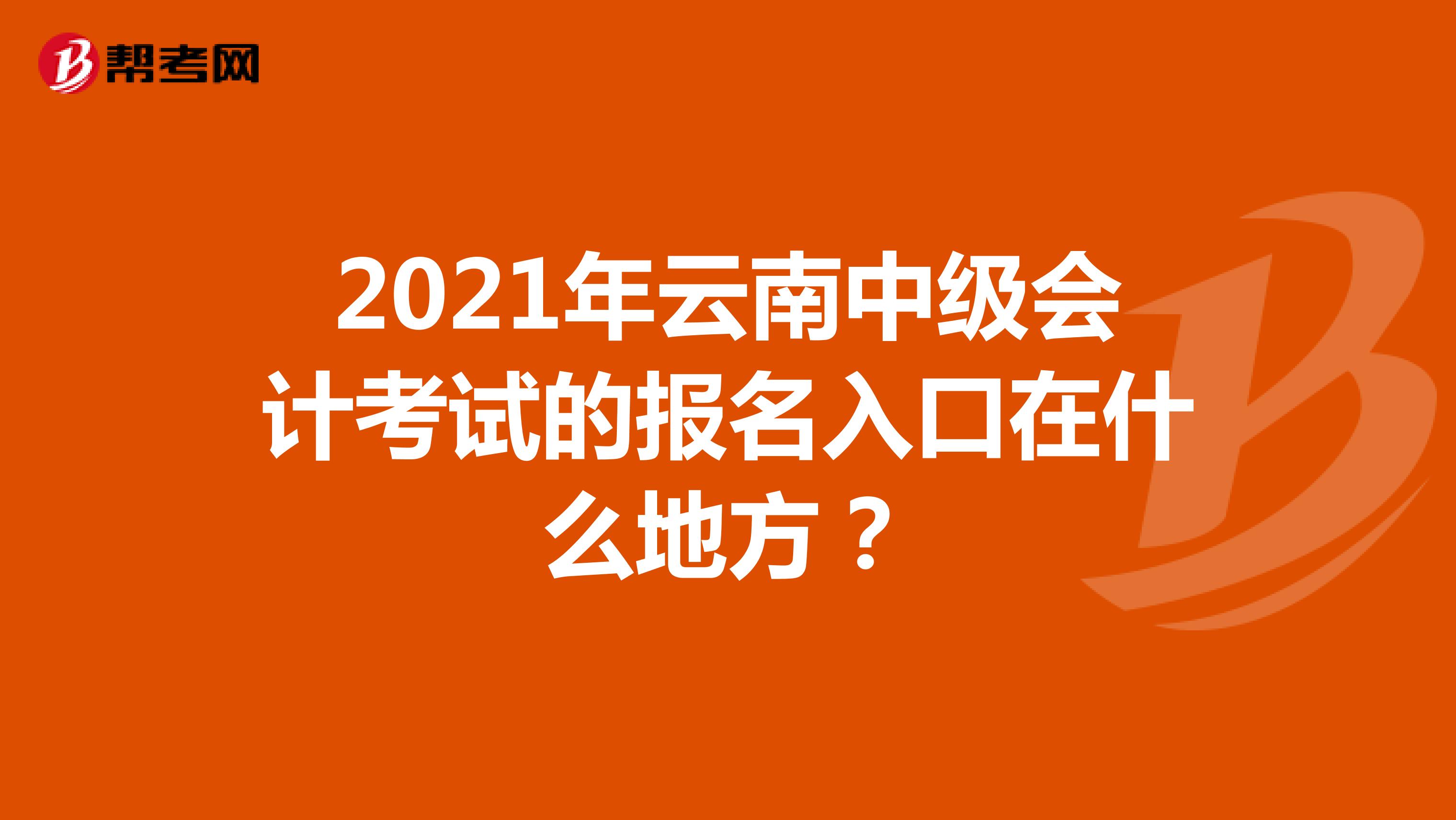 2021年云南中级会计考试的报名入口在什么地方？