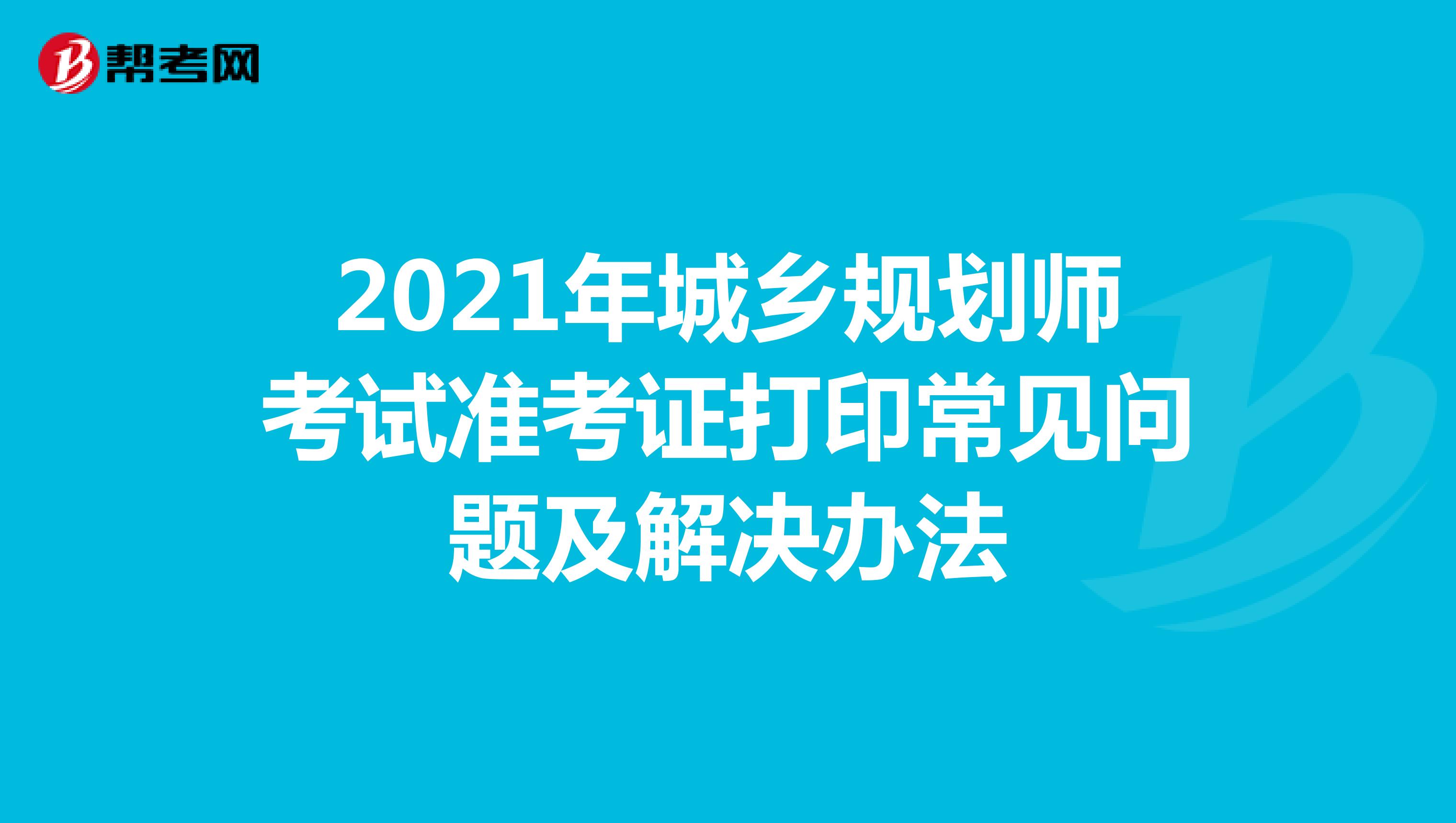 2021年城乡规划师考试准考证打印常见问题及解决办法