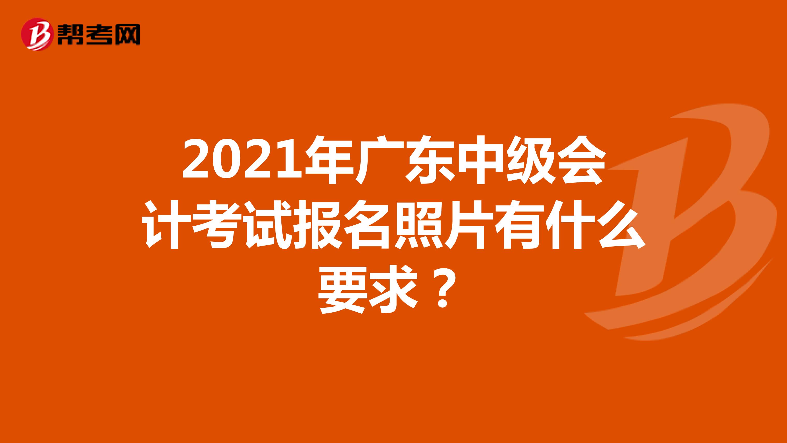 2021年广东中级会计考试报名照片有什么要求？