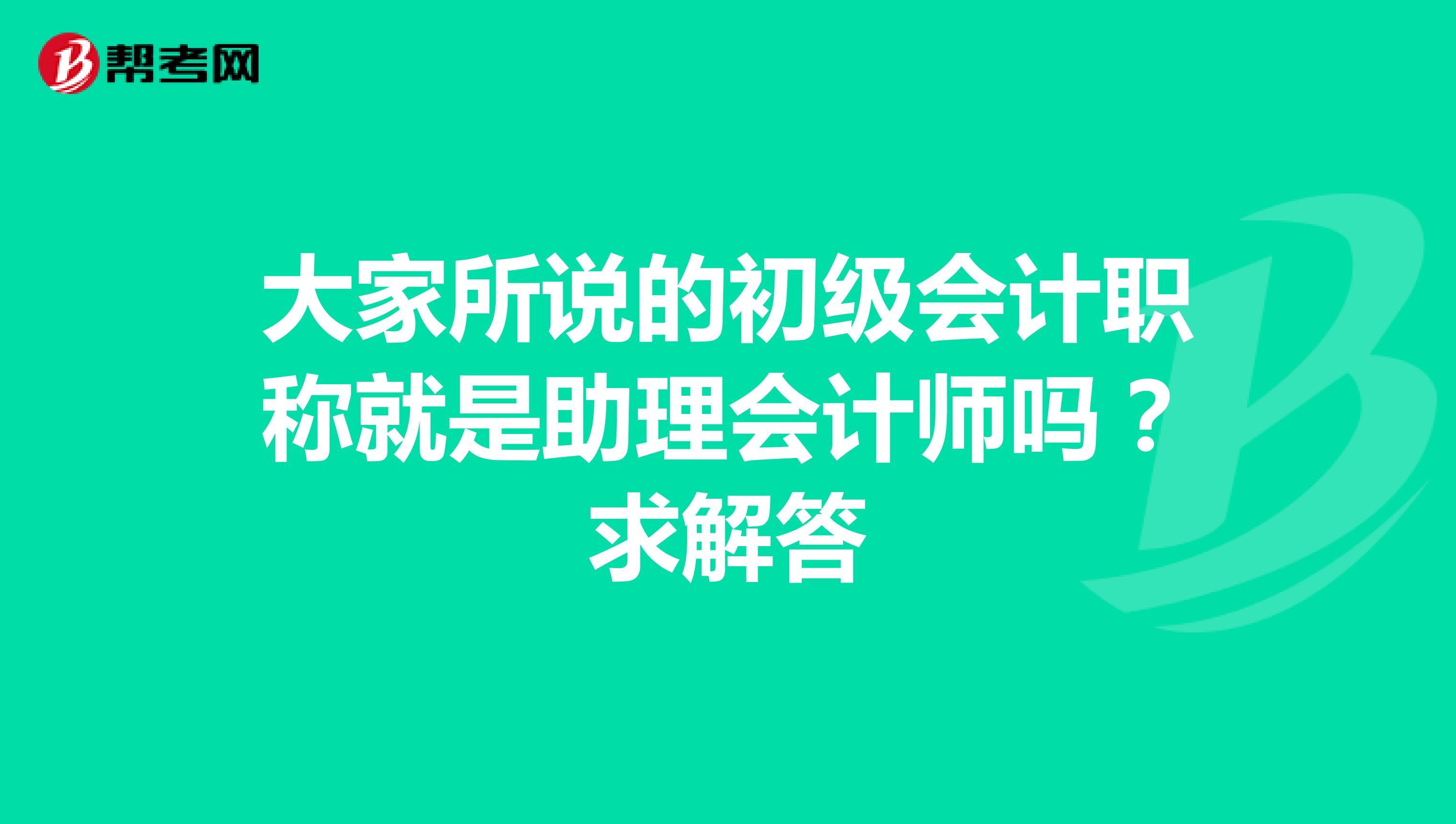 大家所说的初级会计职称就是助理会计师吗？求解答