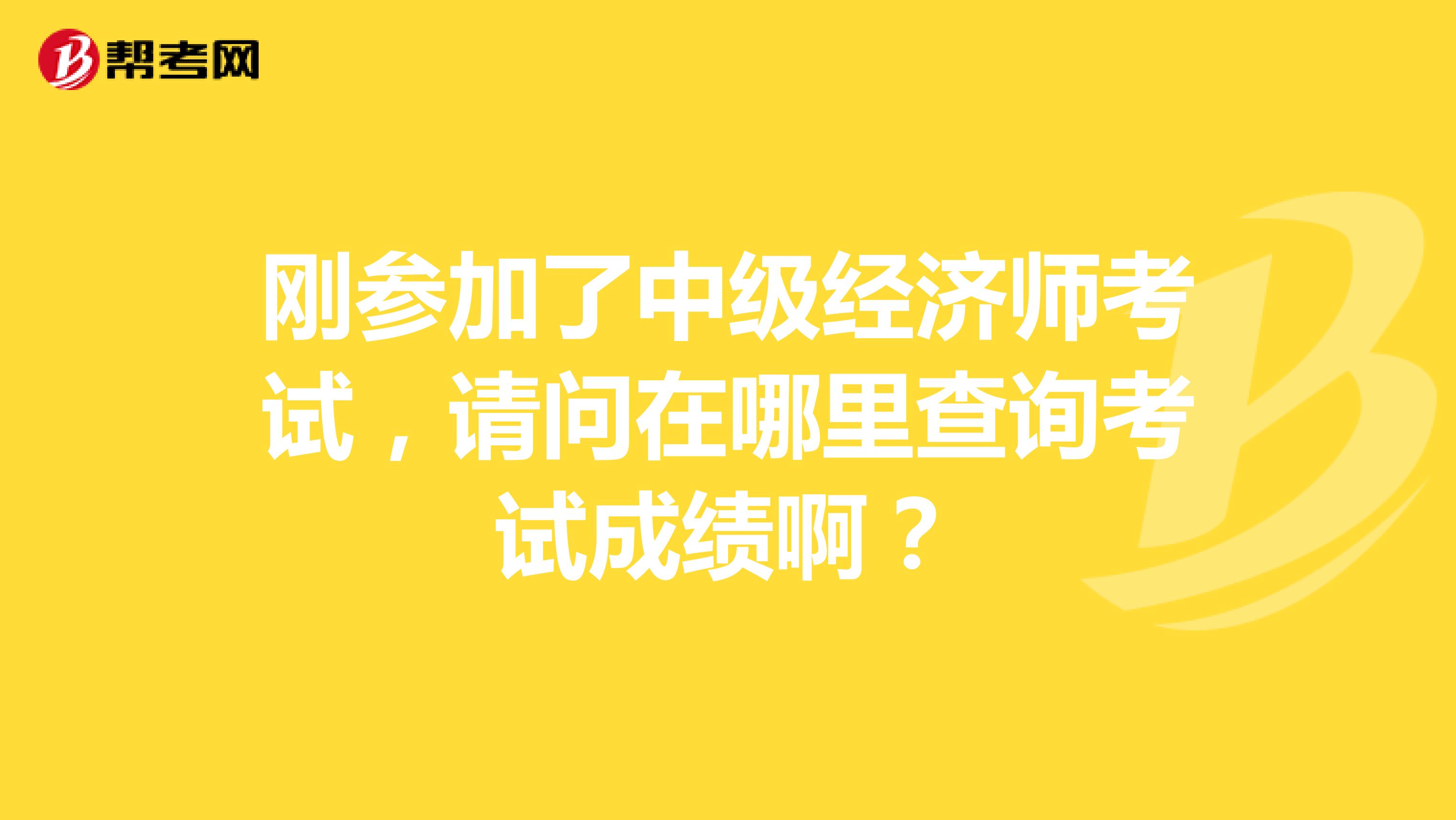 刚参加了中级经济师考试，请问在哪里查询考试成绩啊？