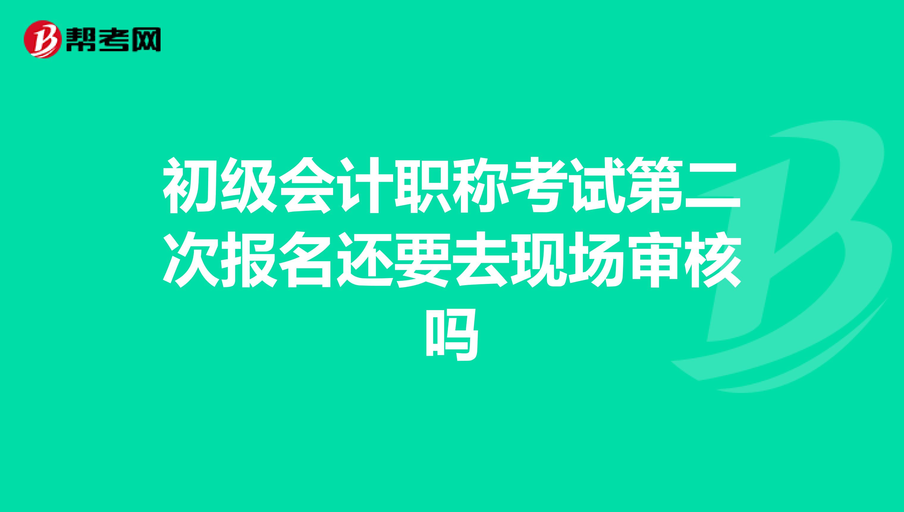 初级会计职称考试第二次报名还要去现场审核吗