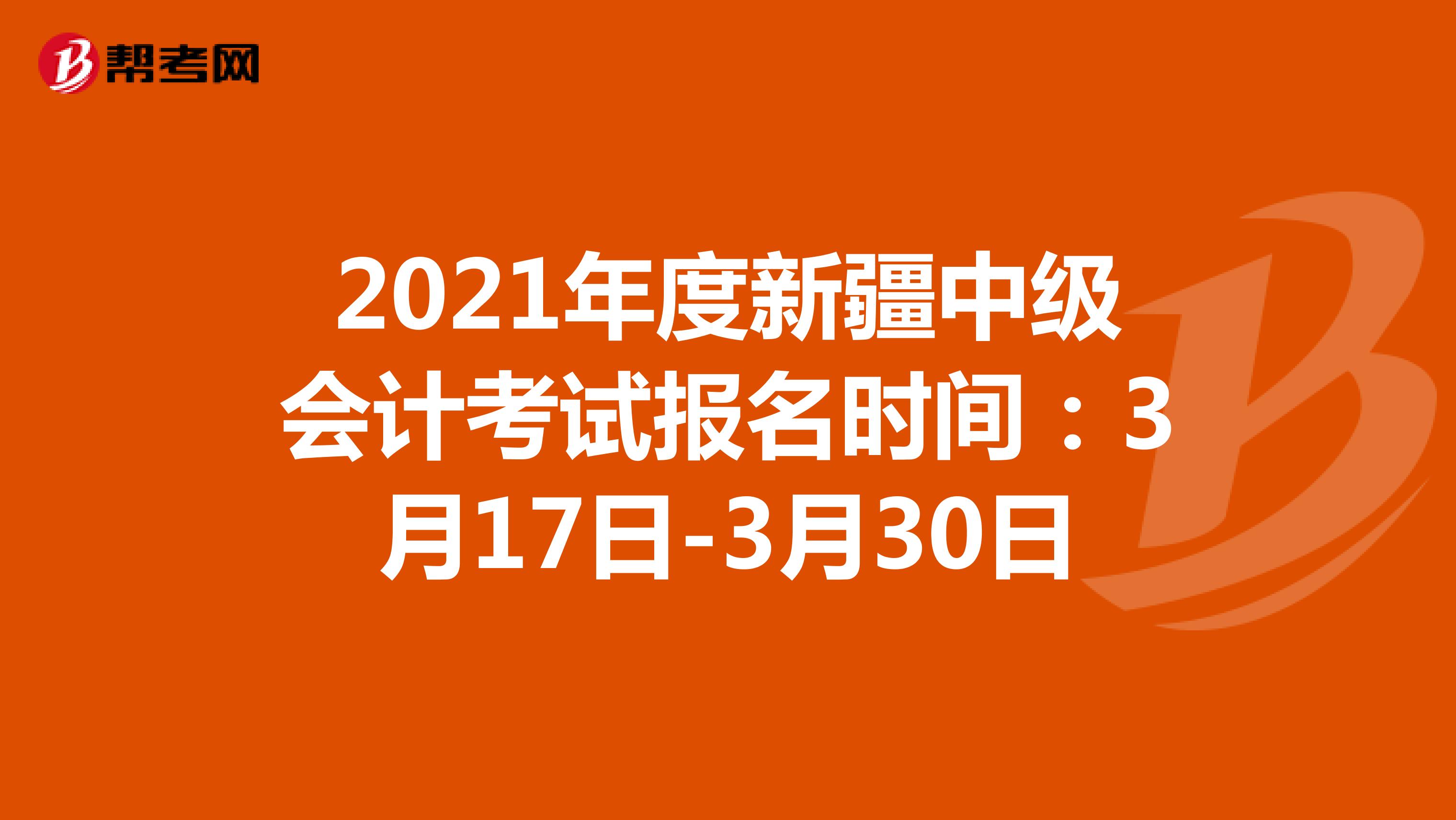 2021年度新疆中级会计考试报名时间：3月17日-3月30日