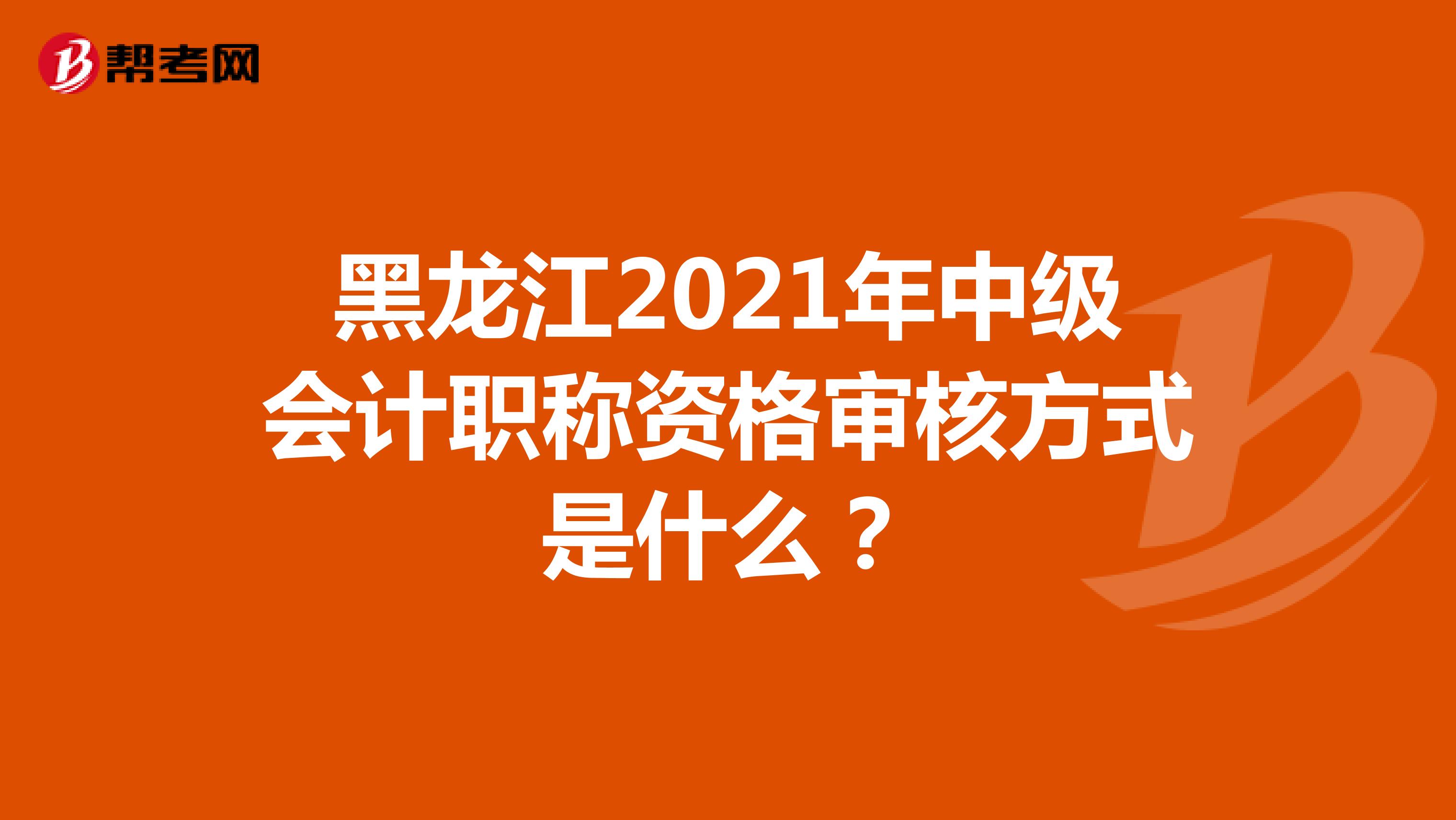黑龙江2021年中级会计职称资格审核方式是什么？