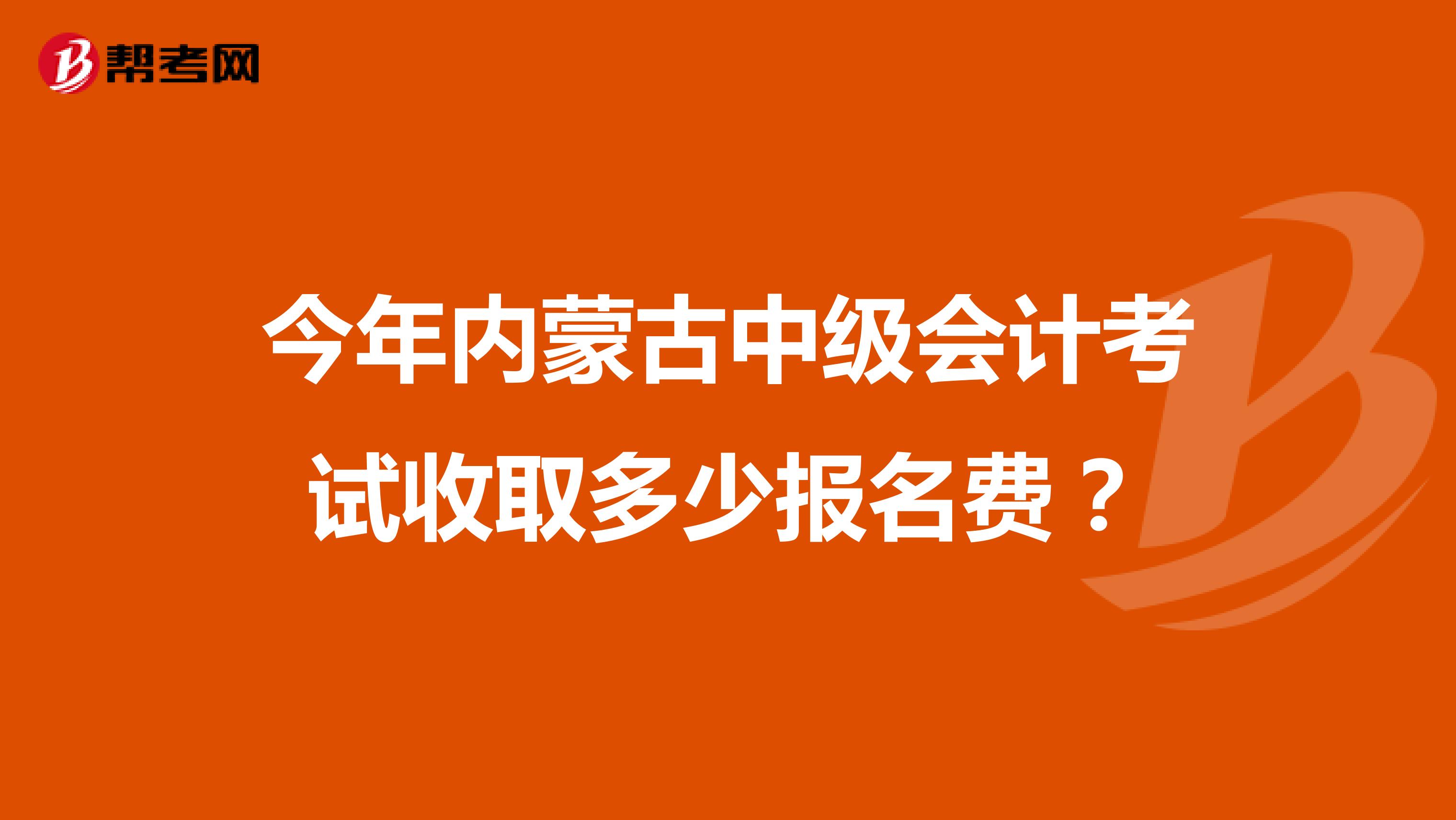 今年内蒙古中级会计考试收取多少报名费？