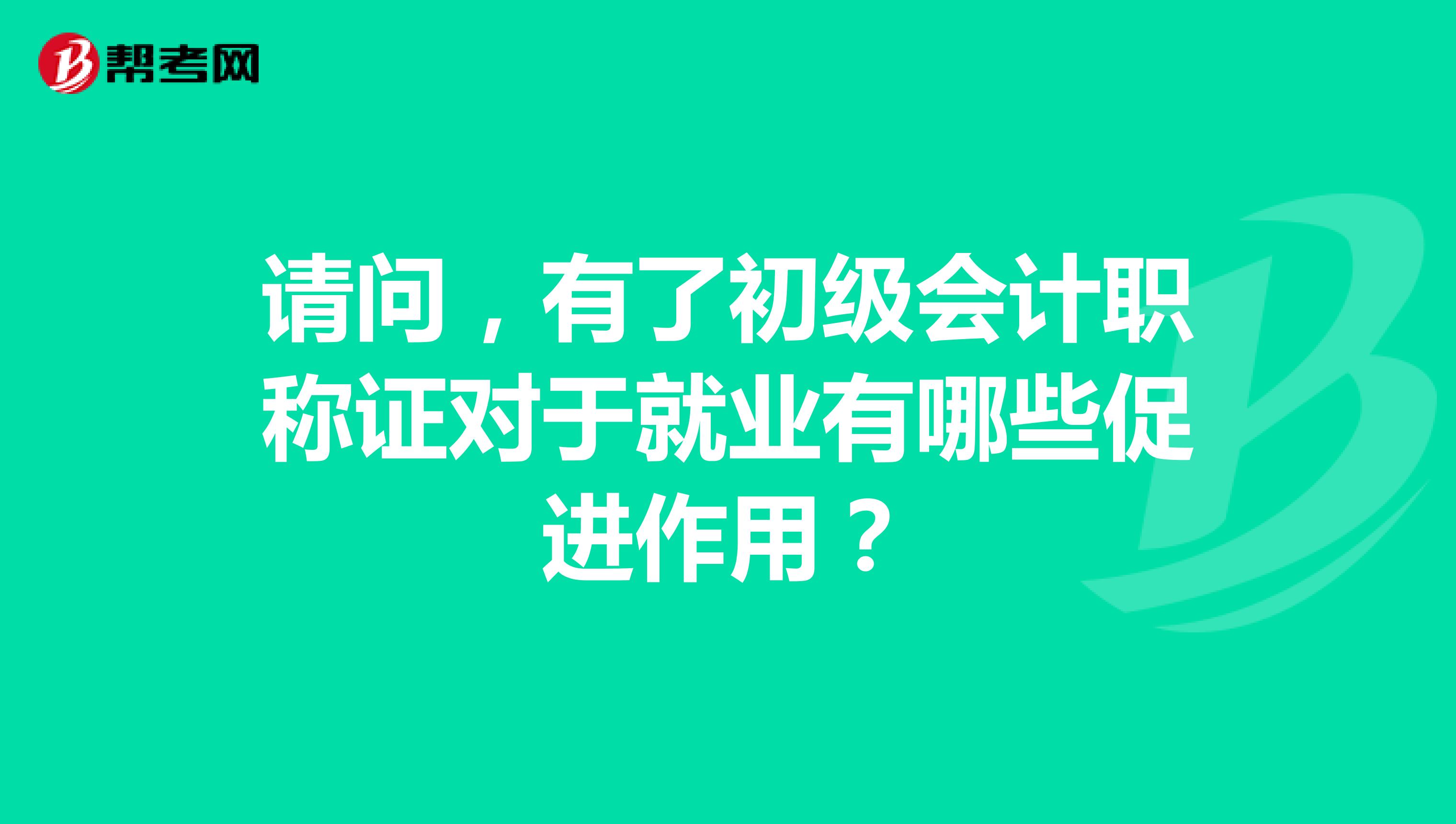 请问,有了初级会计职称证对于就业有哪些促进作用?