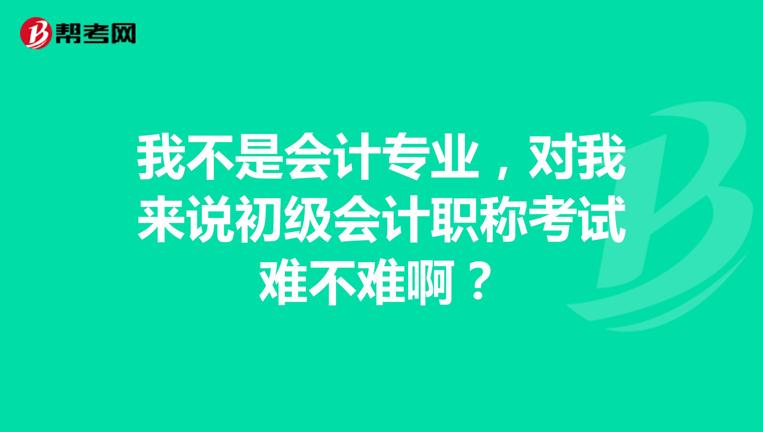 我不是会计专业,对我来说初级会计职称考试难不难啊?
