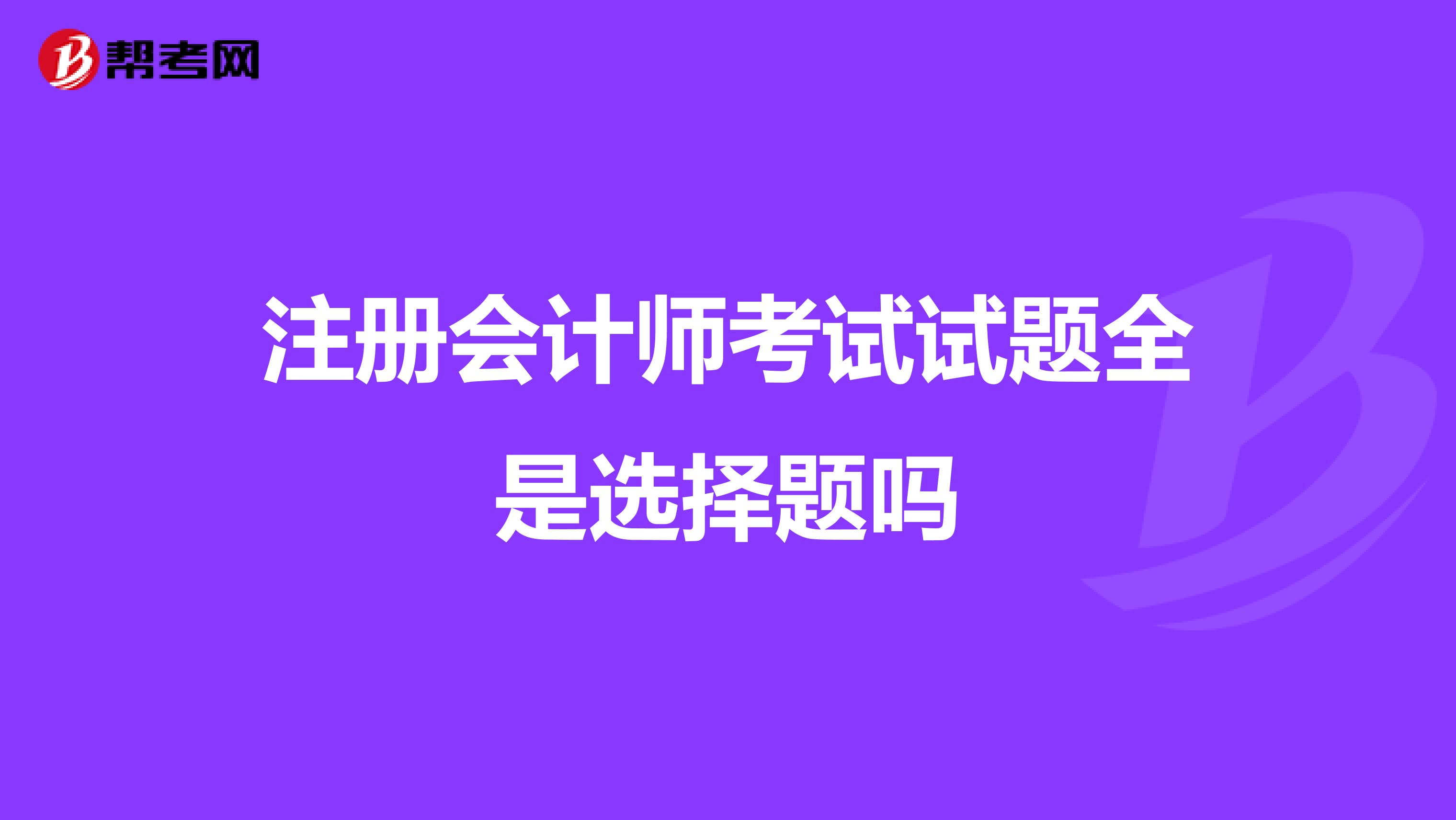 注冊(cè)會(huì)計(jì)師考試試題全是選擇題嗎