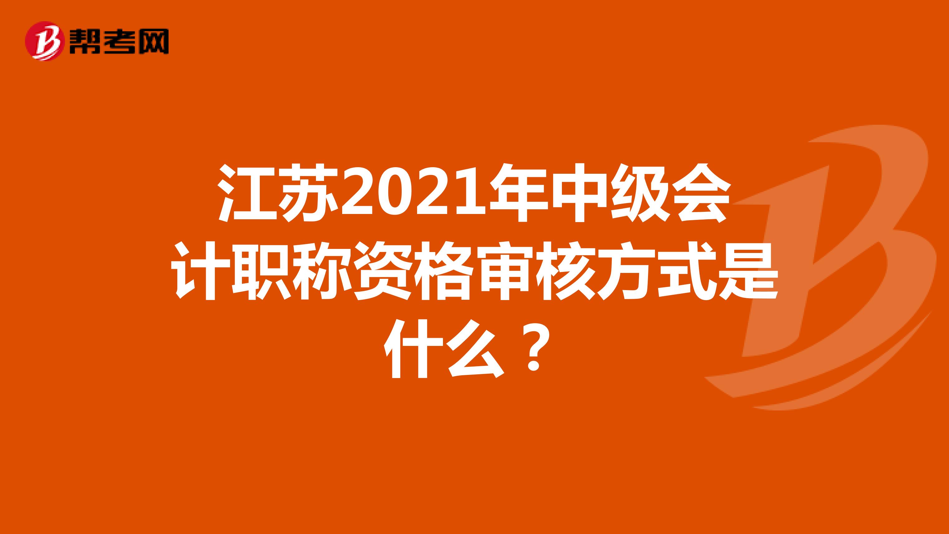 江苏2021年中级会计职称资格审核方式是什么？