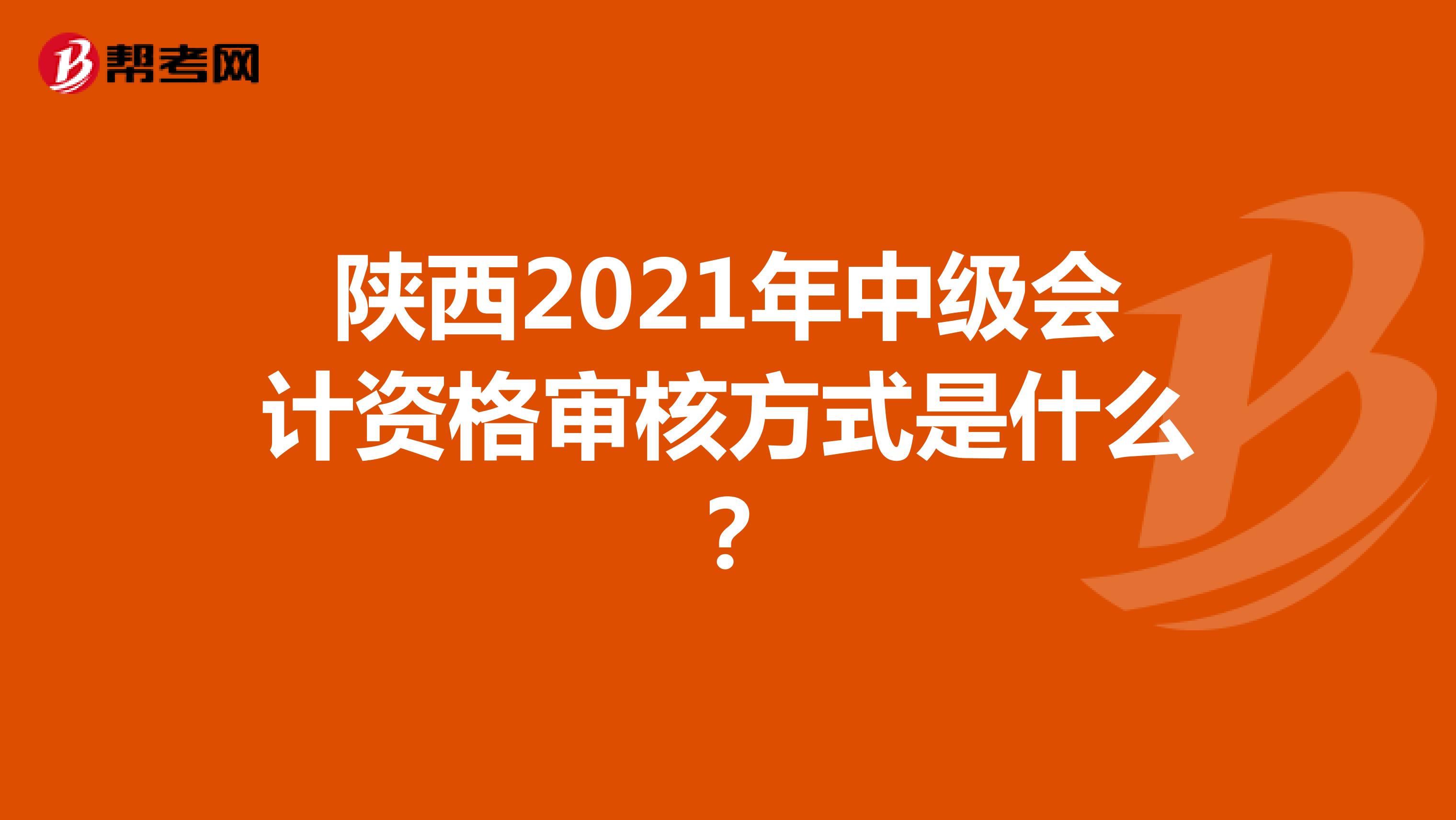 陕西2021年中级会计资格审核方式是什么？