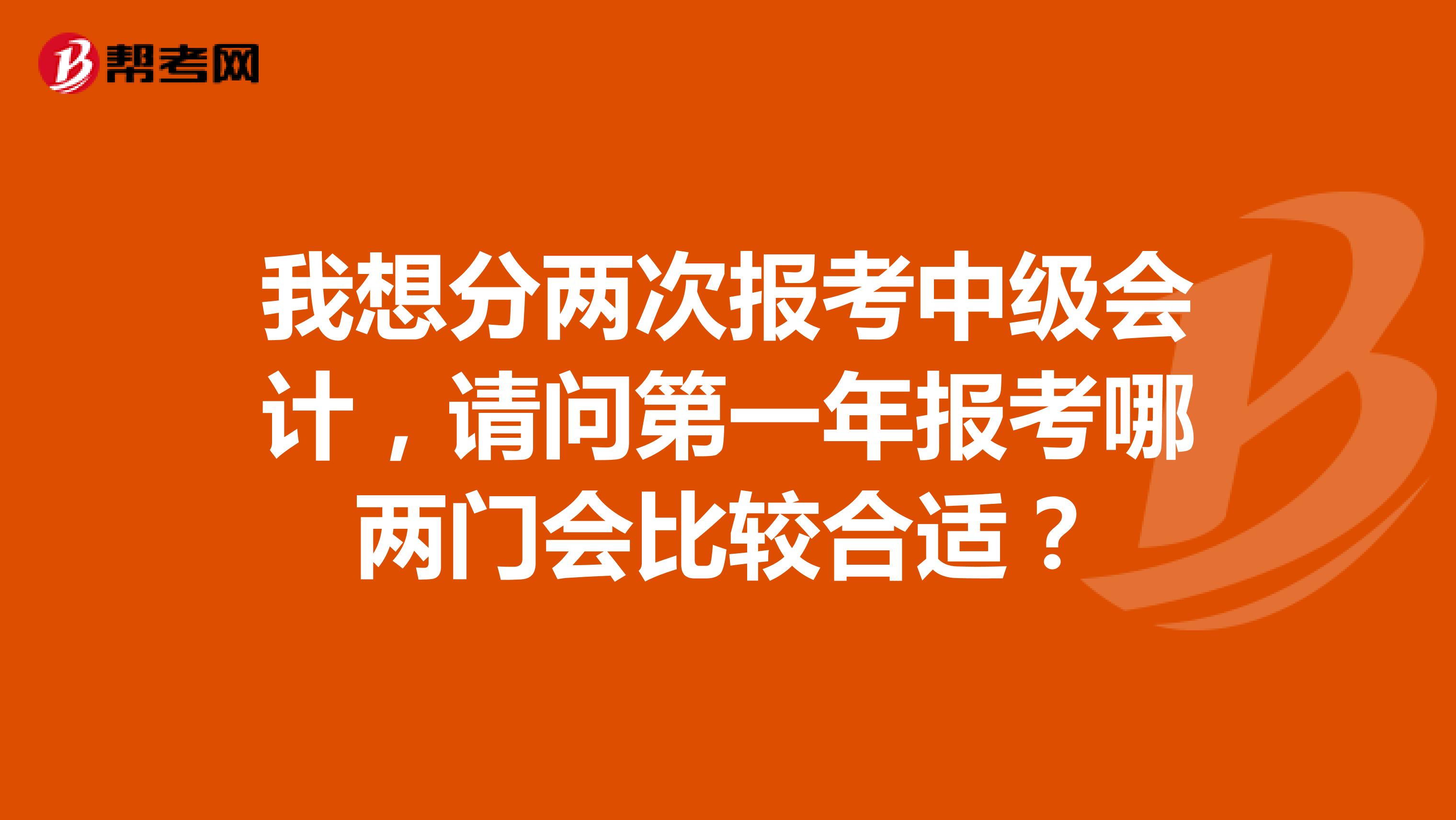 我想分两次报考中级会计，请问第一年报考哪两门会比较合适？