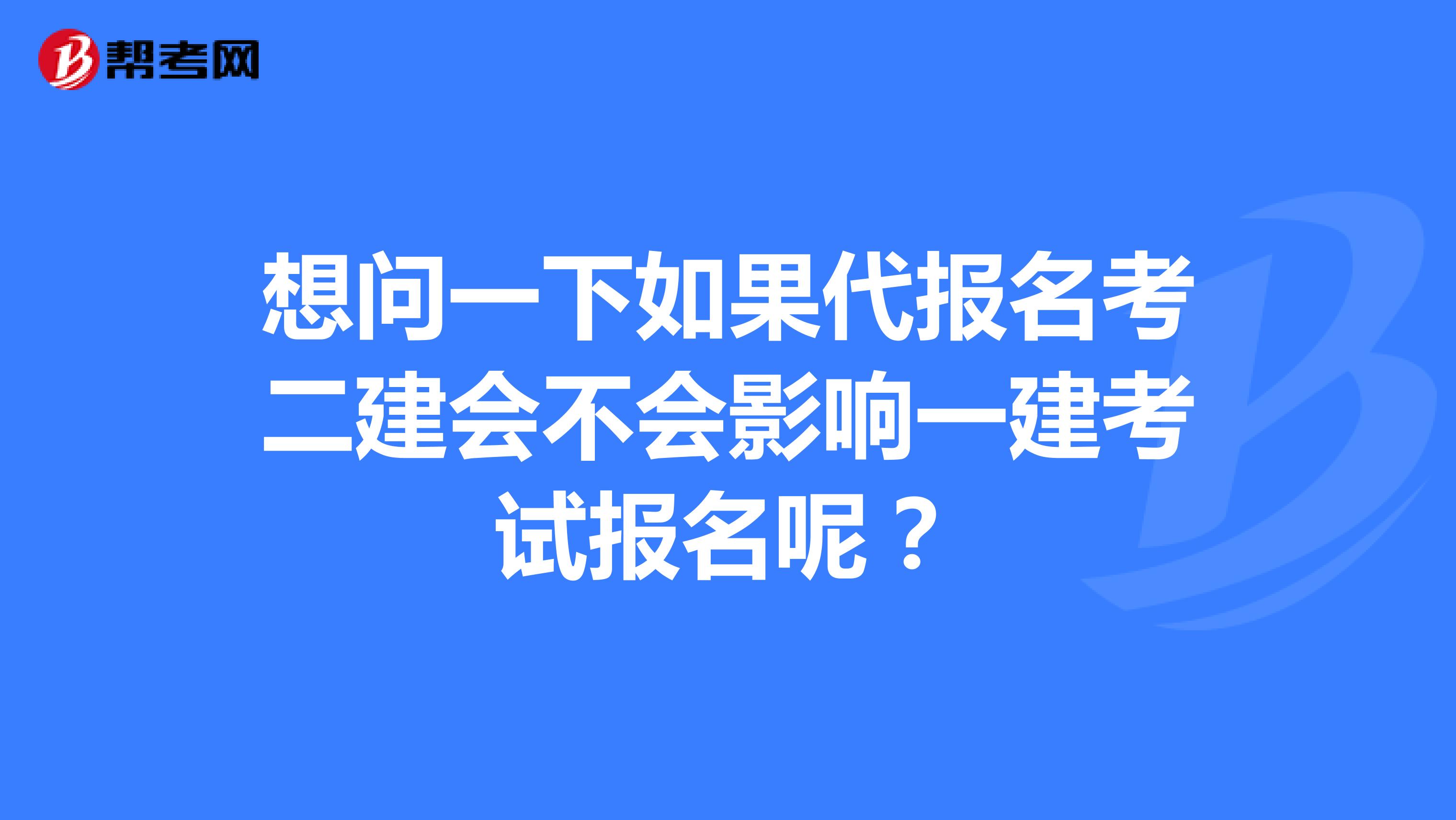 想问一下如果代报名考二建会不会影响一建考试报名呢？