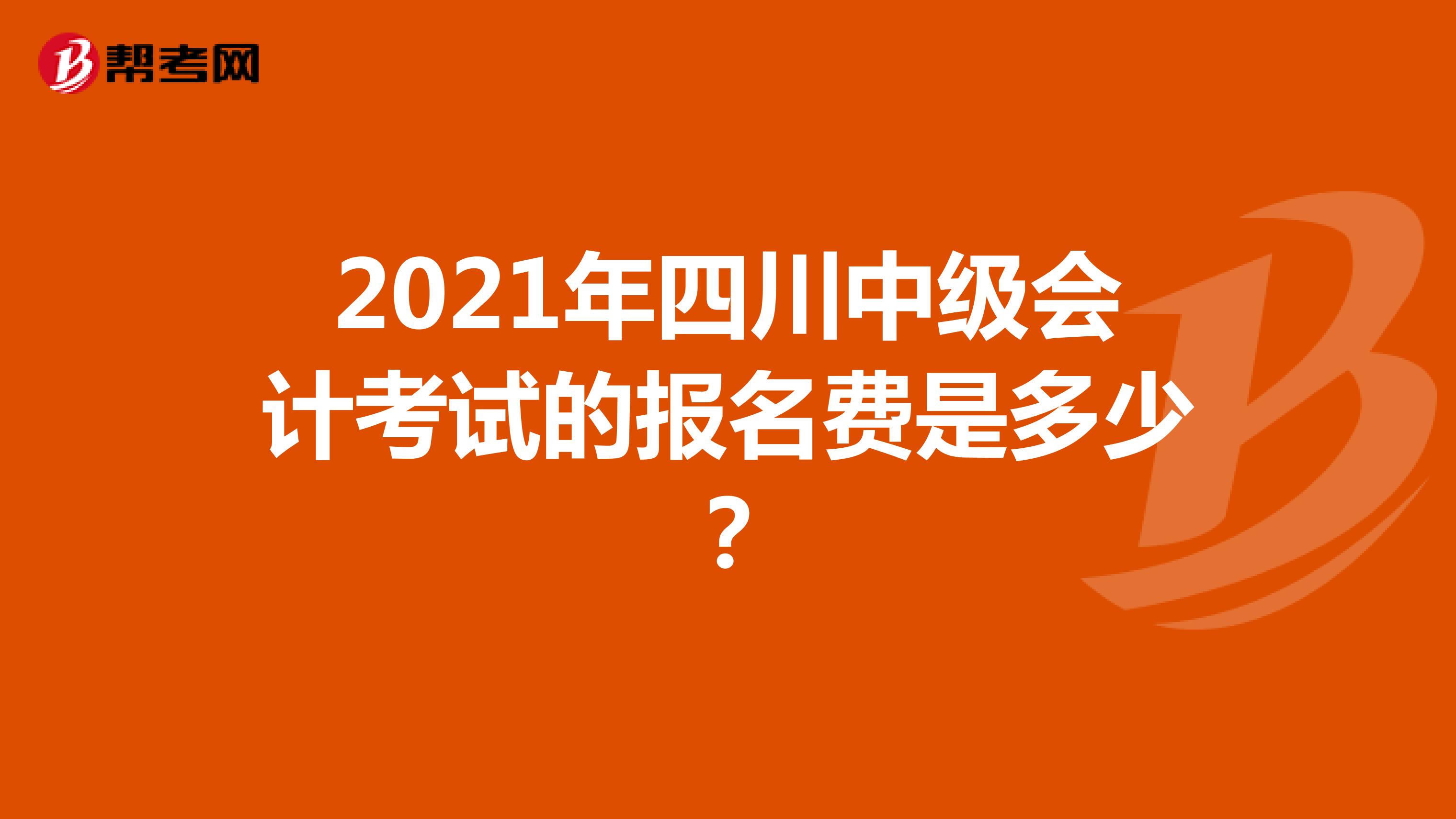 2021年四川中级会计考试的报名费是多少？
