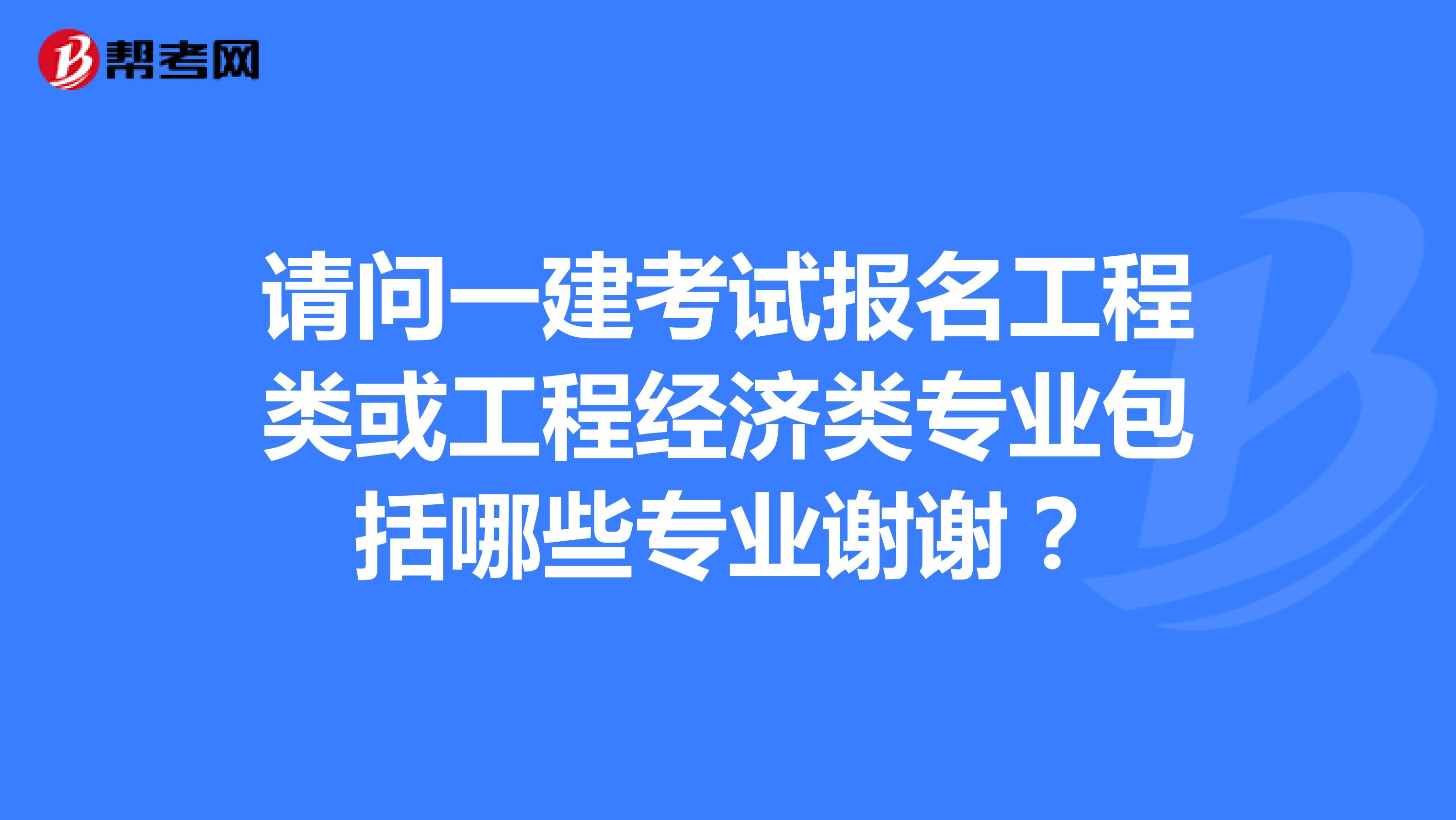 请问一建考试报名工程类或工程经济类专业包括哪些专业谢谢?