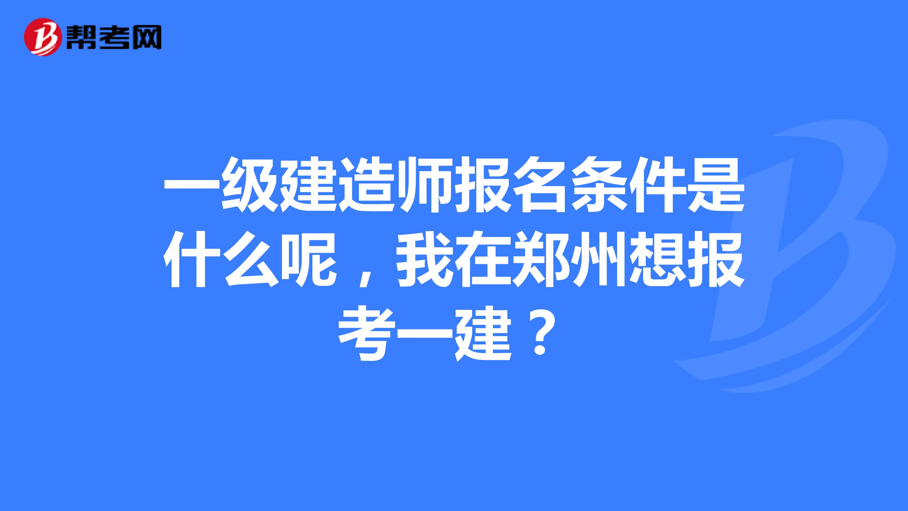一级建造师报名条件是什么呢，我在郑州想报考一建？