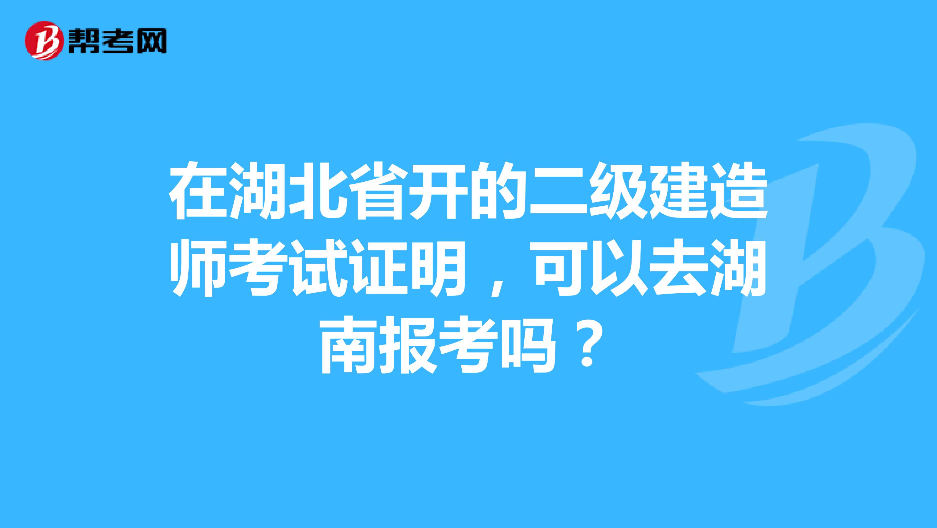 在湖北省开的二级建造师考试证明，可以去湖南报考吗？