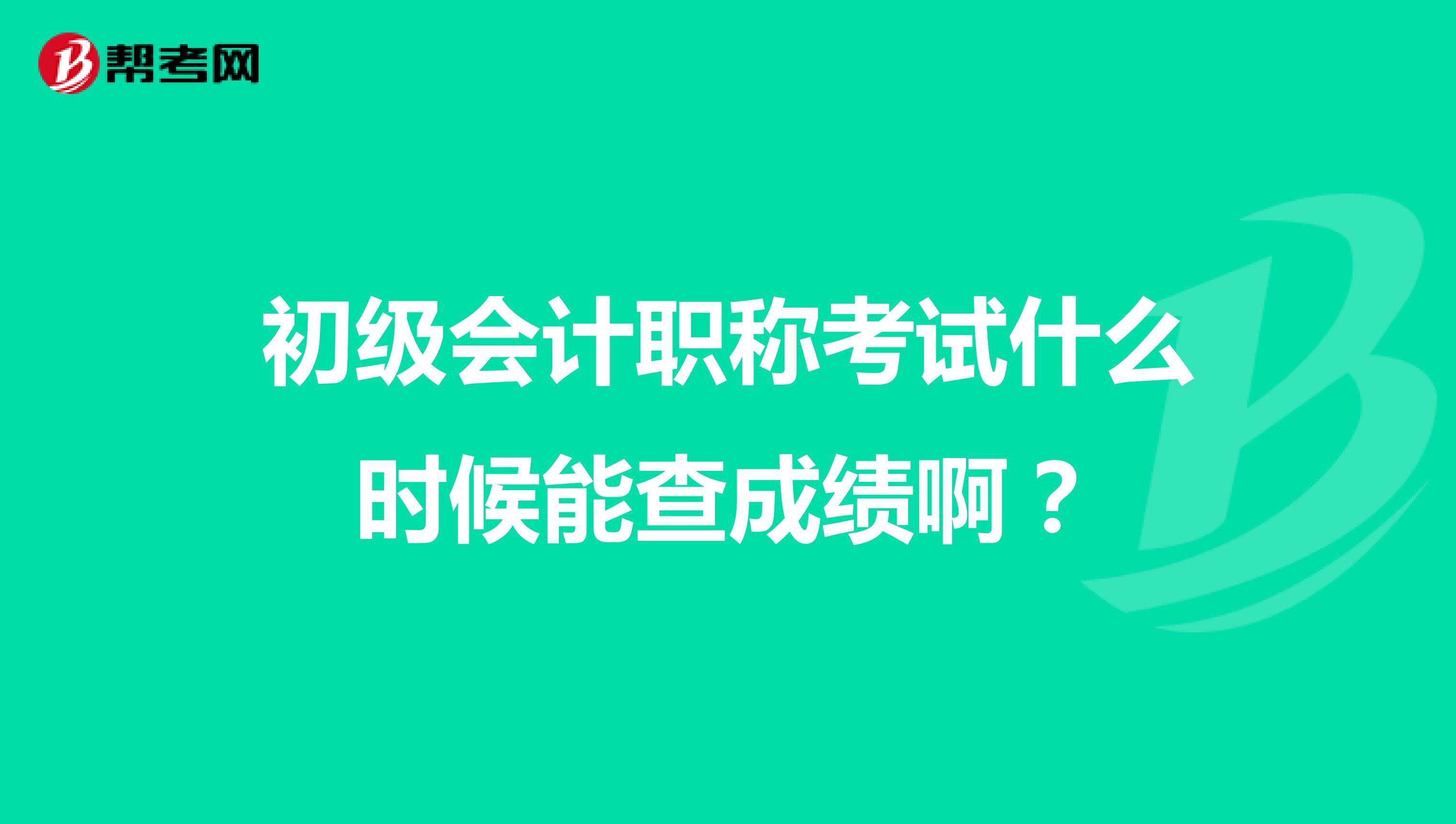 初级会计职称考试什么时候能查成绩啊？