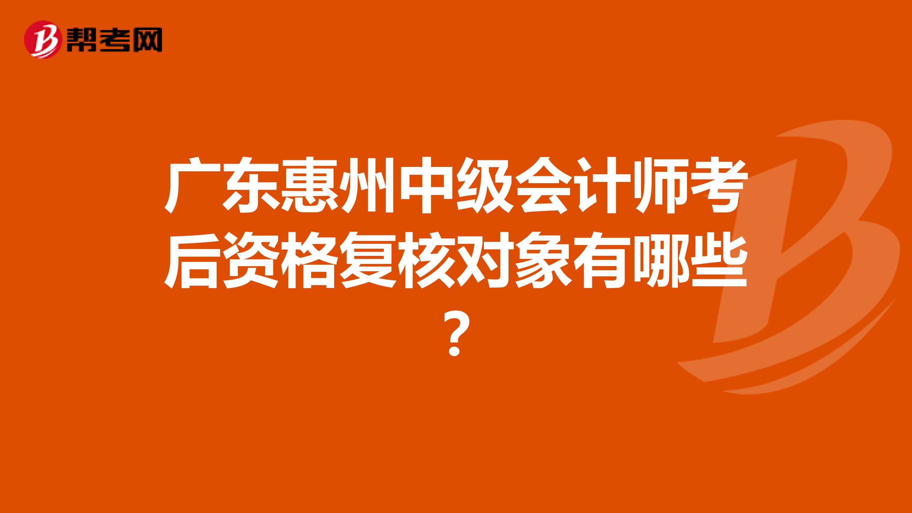 广东惠州中级会计师考后资格复核对象有哪些？