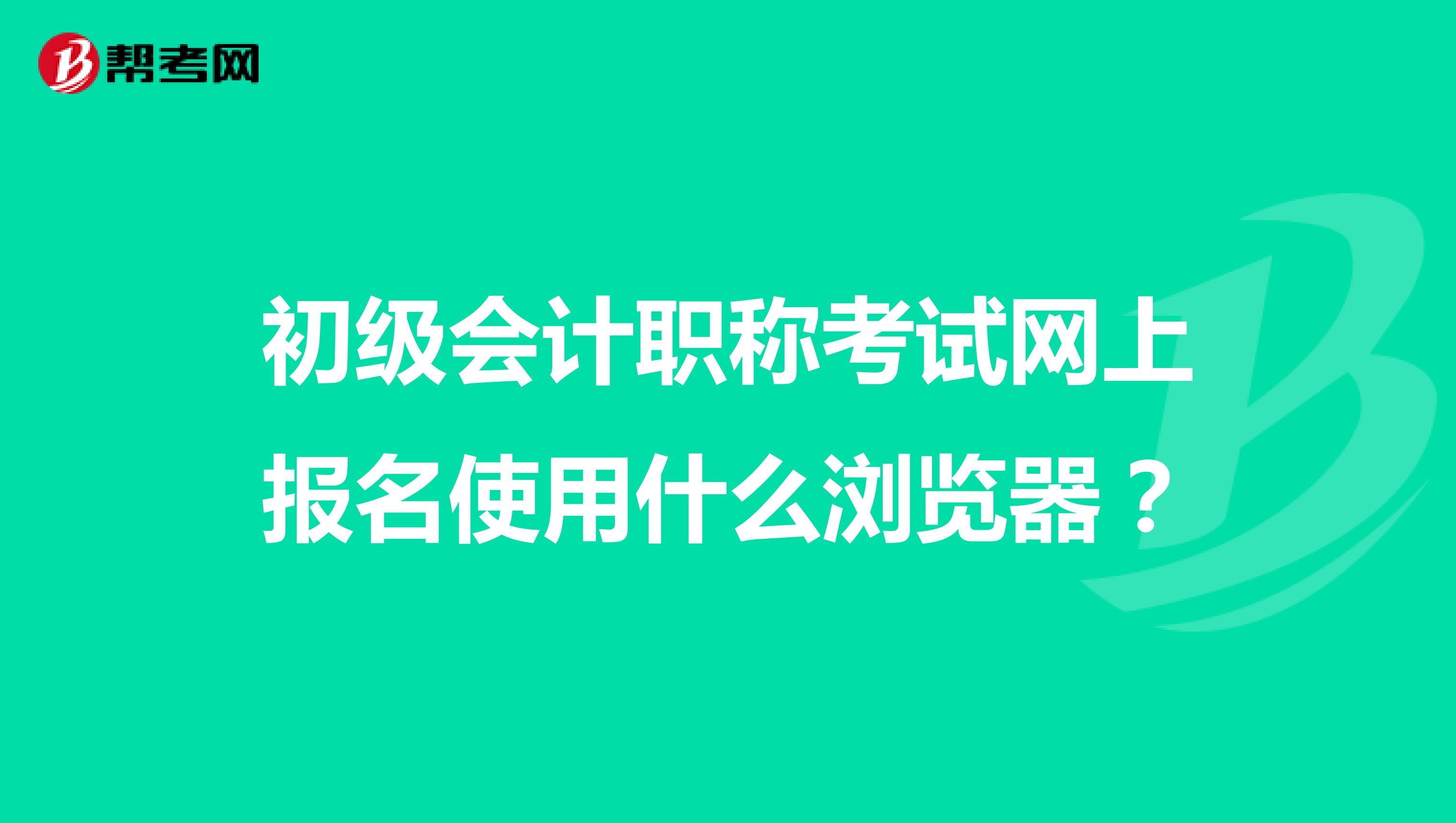 初级会计职称考试网上报名使用什么浏览器？