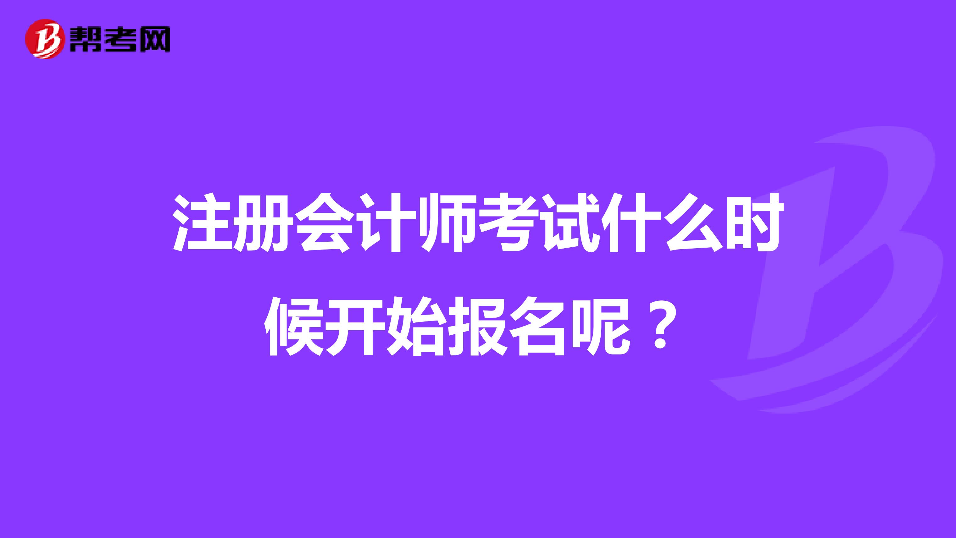 注册会计师考试什么时候开始报名呢？