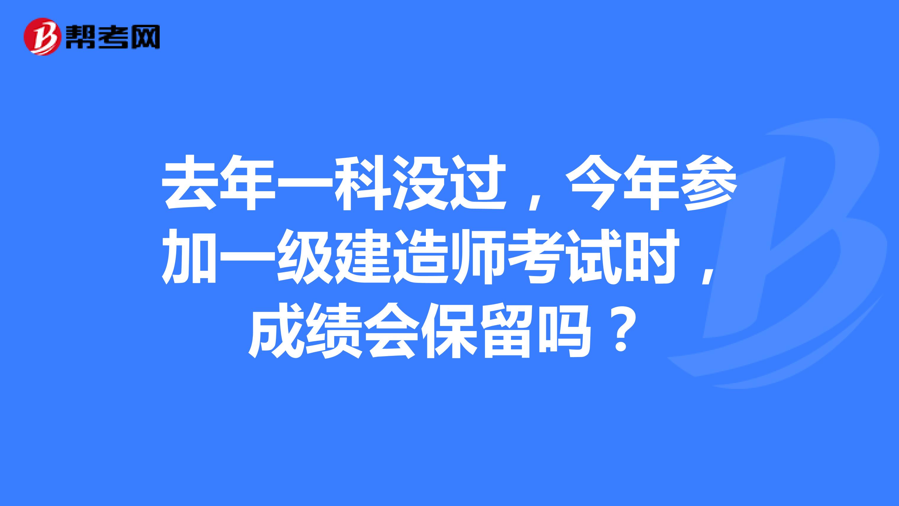 去年一科没过,今年参加一级建造师考试时,成绩会保留吗?