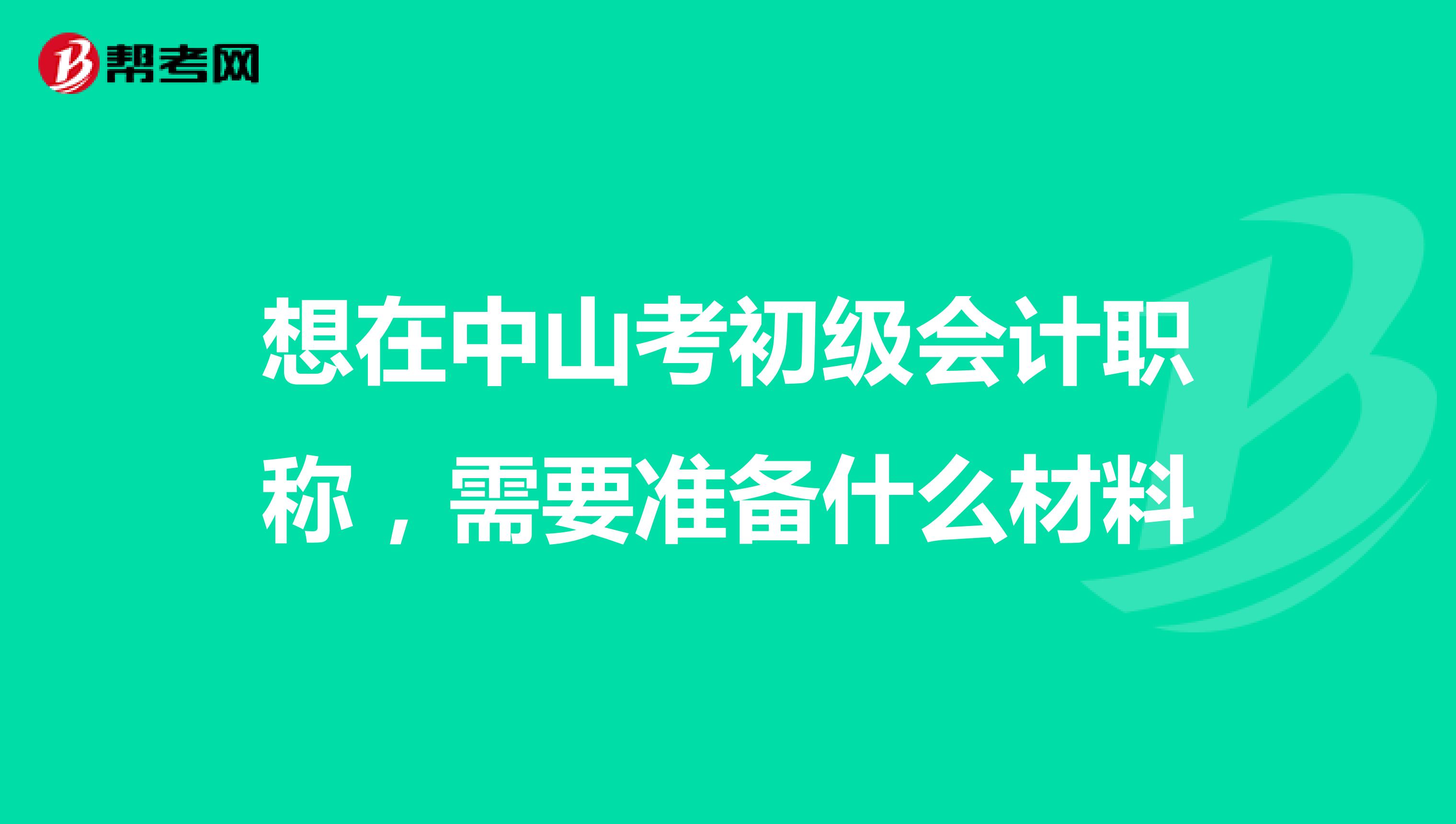 想在中山考初级会计职称,需要准备什么材料