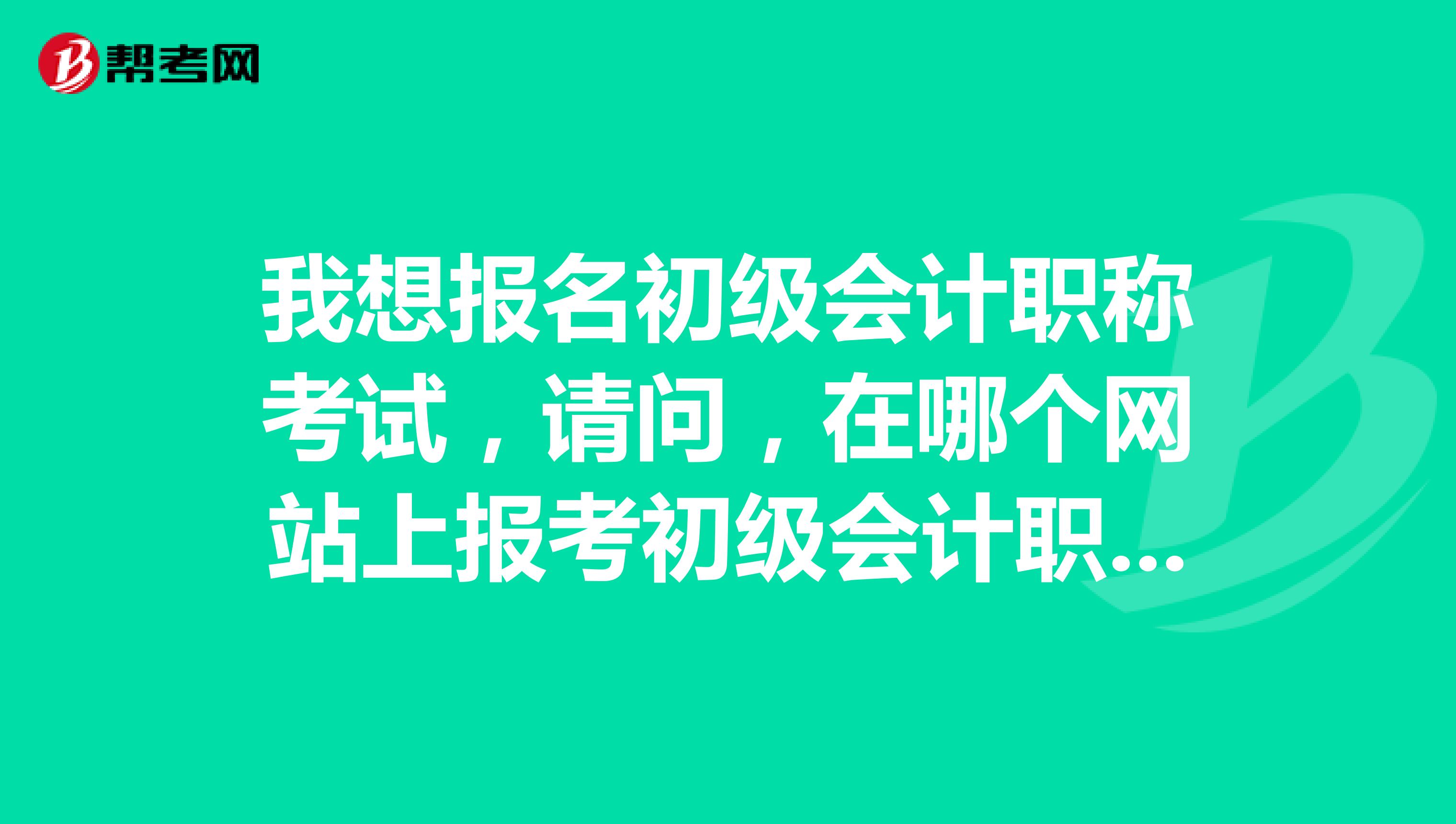 我想報名初級會計職稱考試，請問，在哪個網站上報考初級會計職稱考試??？
