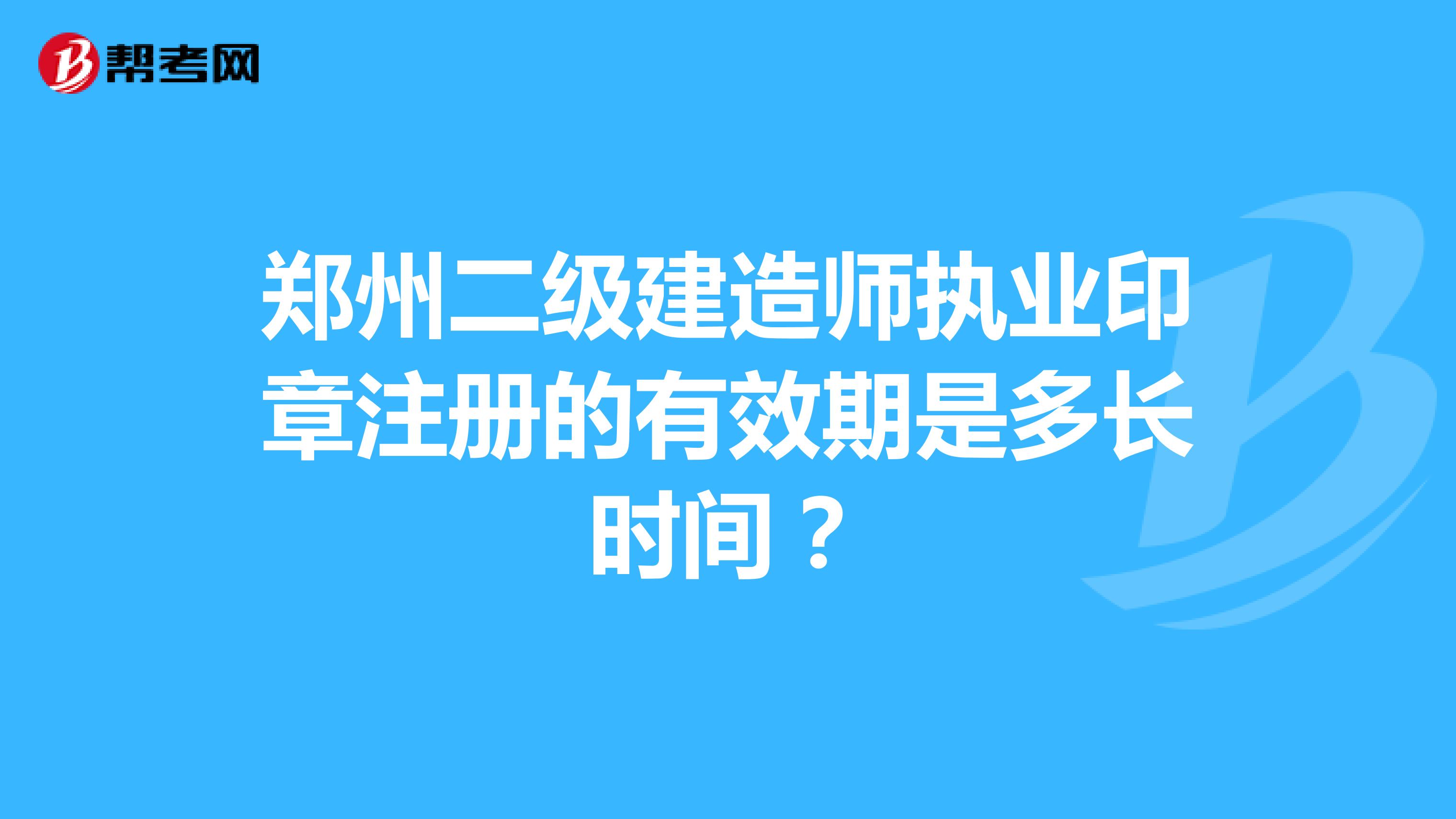 郑州二级建造师执业印章注册的有效期是多长时间？