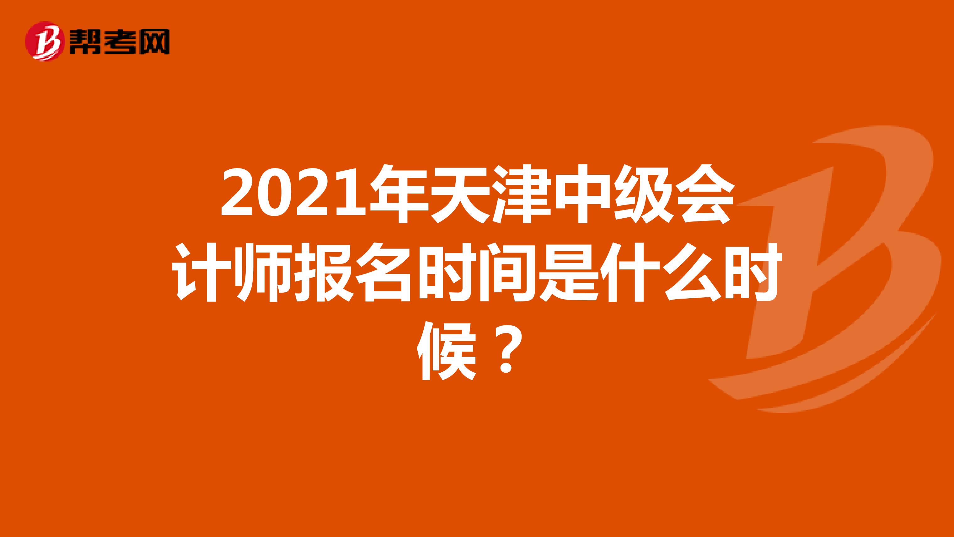 2021年天津中级会计师报名时间是什么时候？