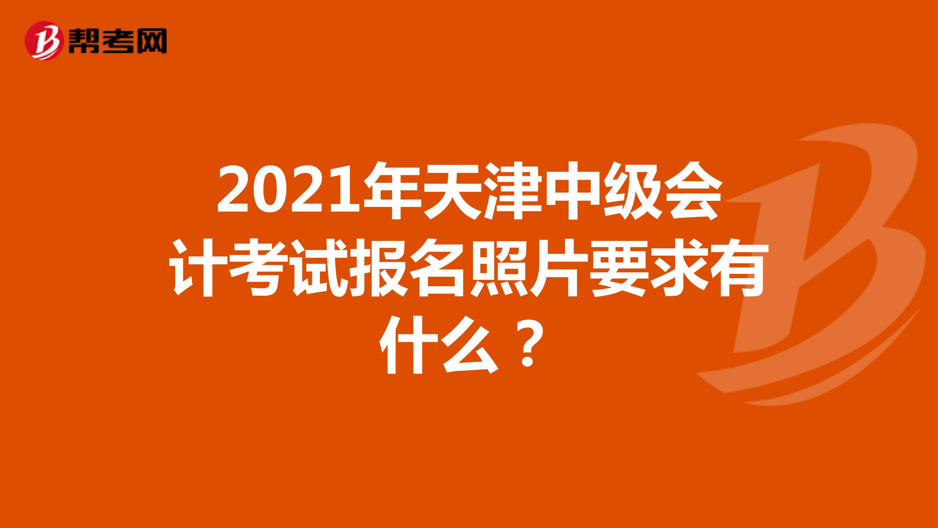 2021年天津中级会计考试报名照片要求有什么？