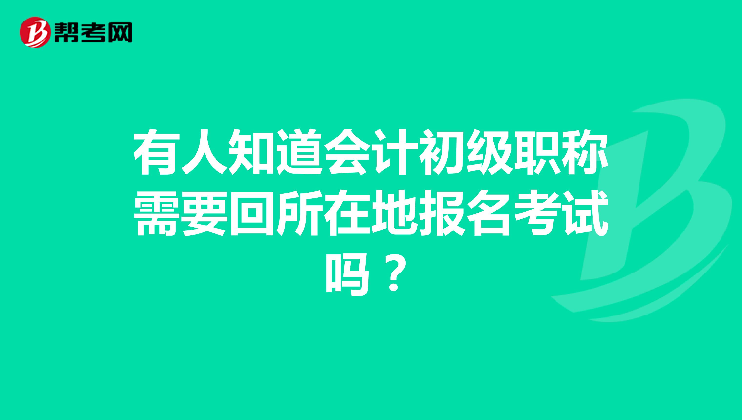 有人知道會計初級職稱需要回所在地報名考試嗎？