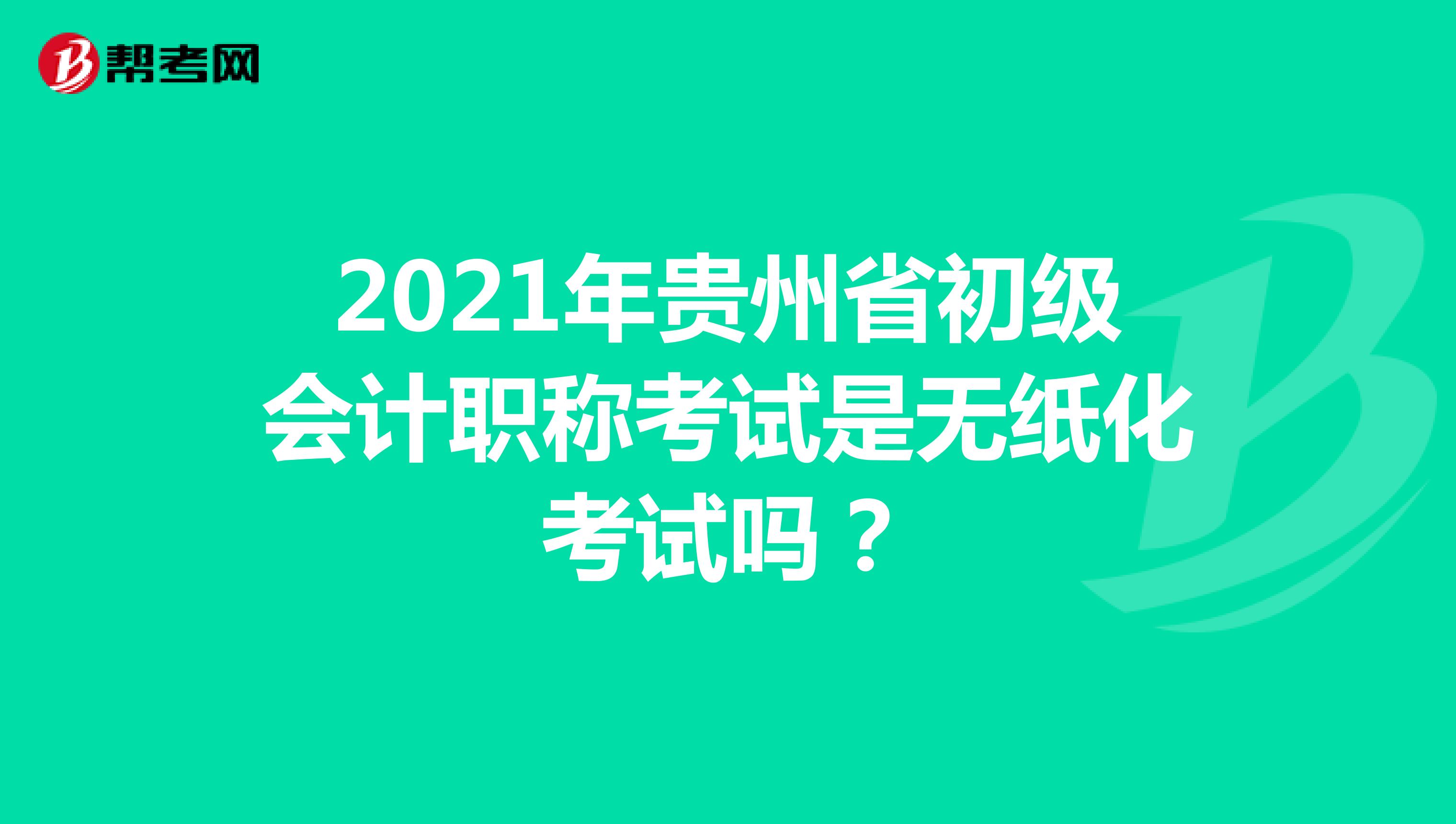 2021年贵州省初级会计职称考试是无纸化考试吗？