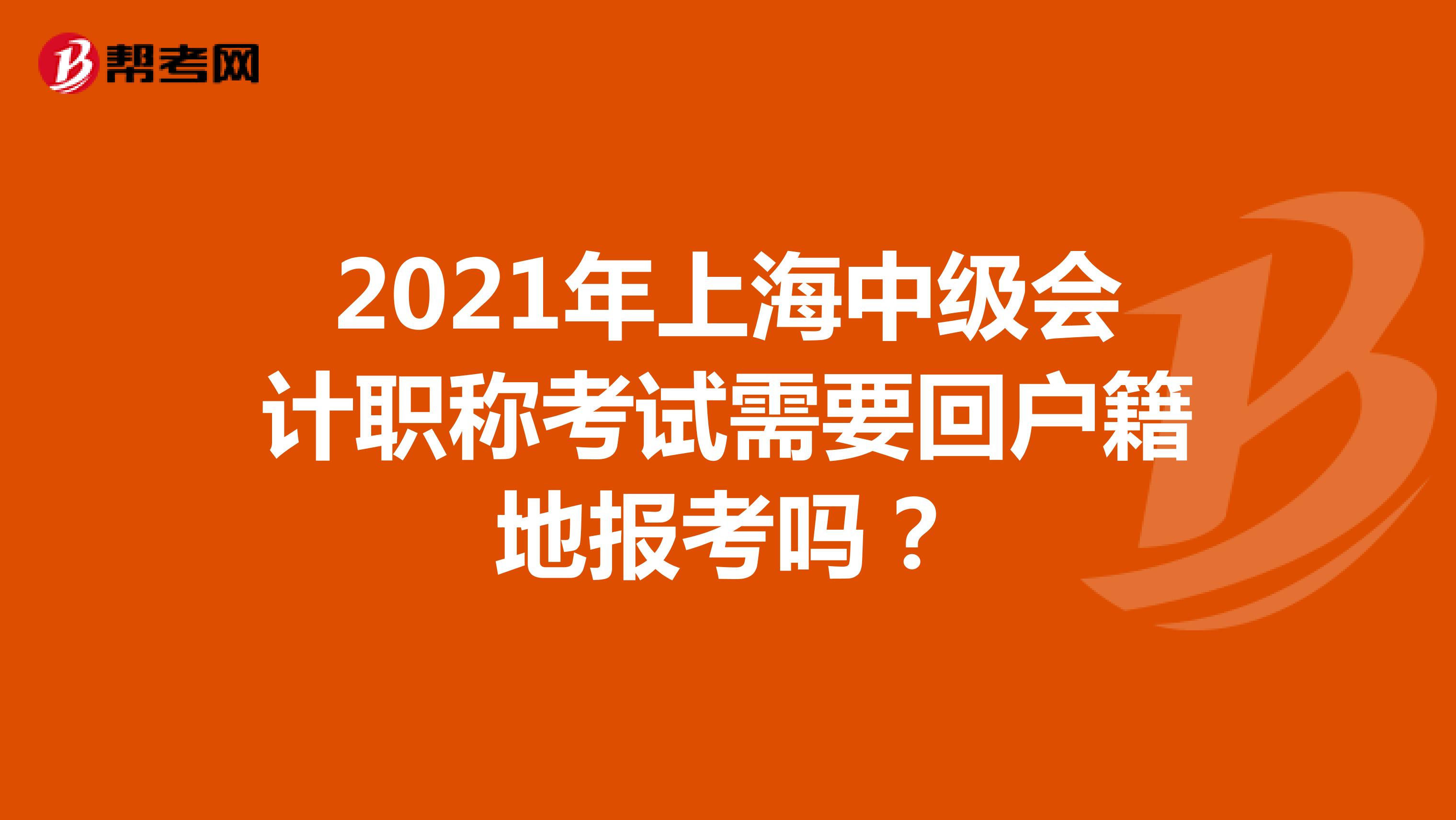 2021年上海中级会计职称考试需要回户籍地报考吗？