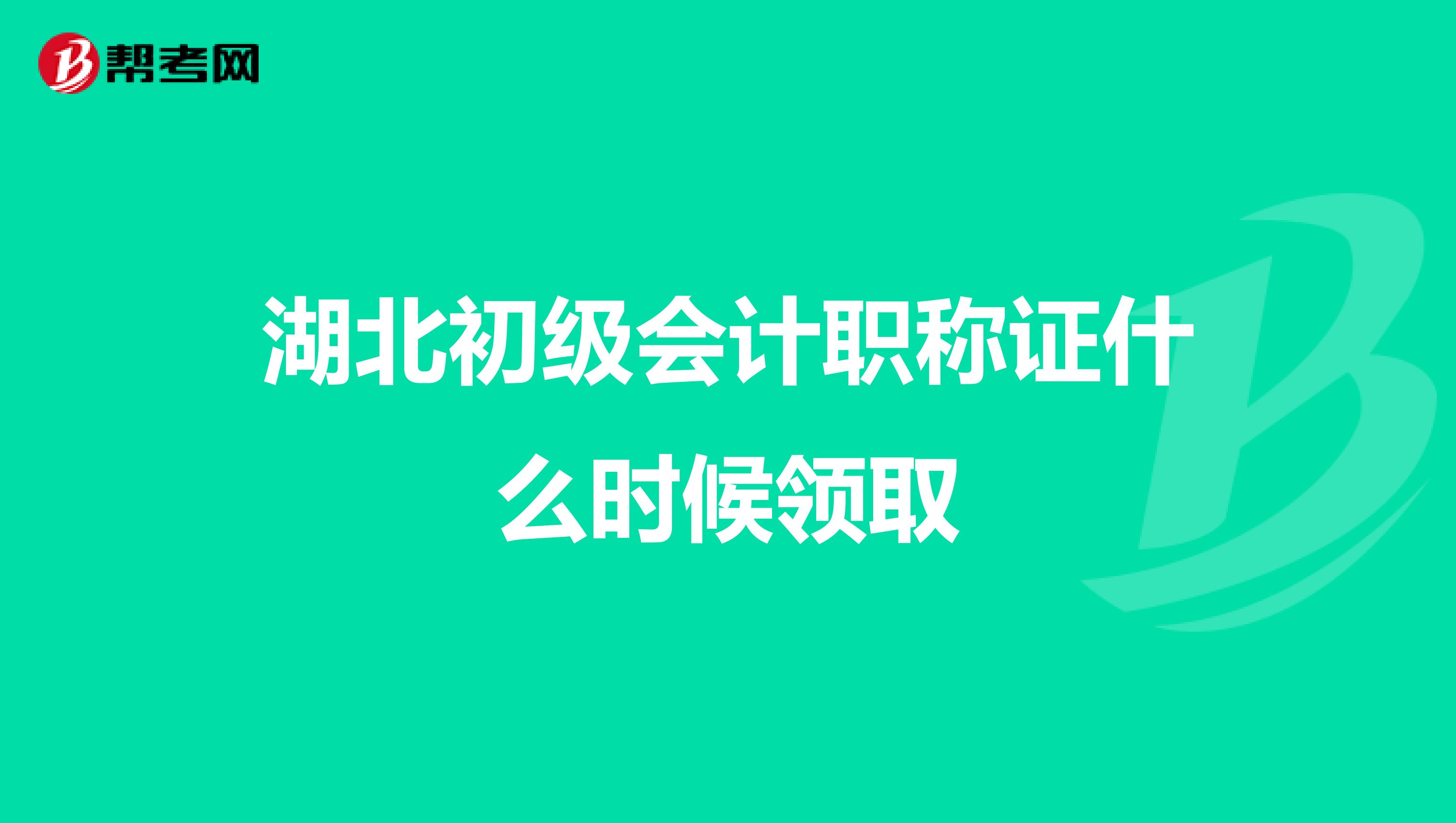 湖北初级会计职称证什么时候领取