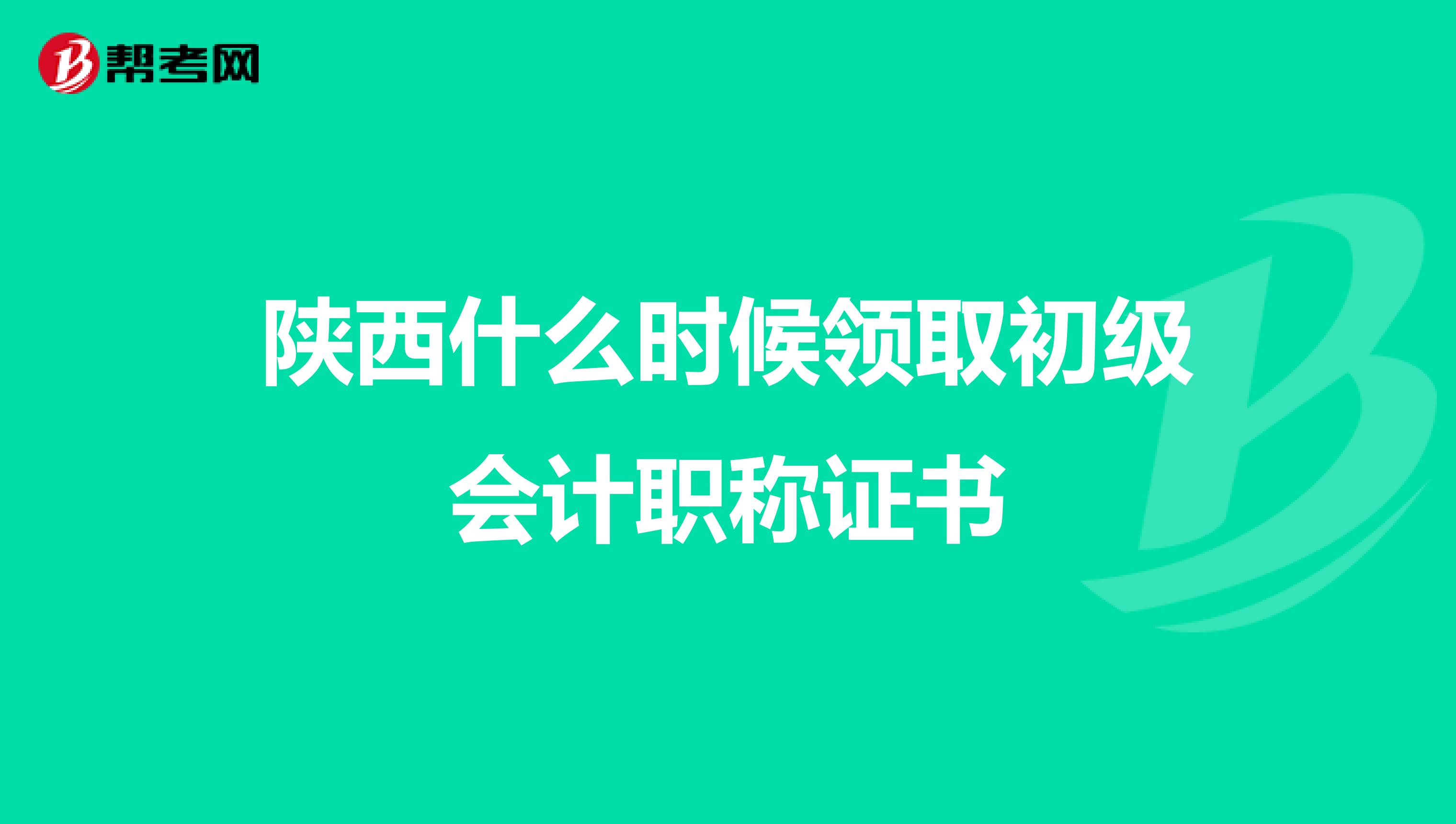 陕西什么时候领取初级会计职称证书