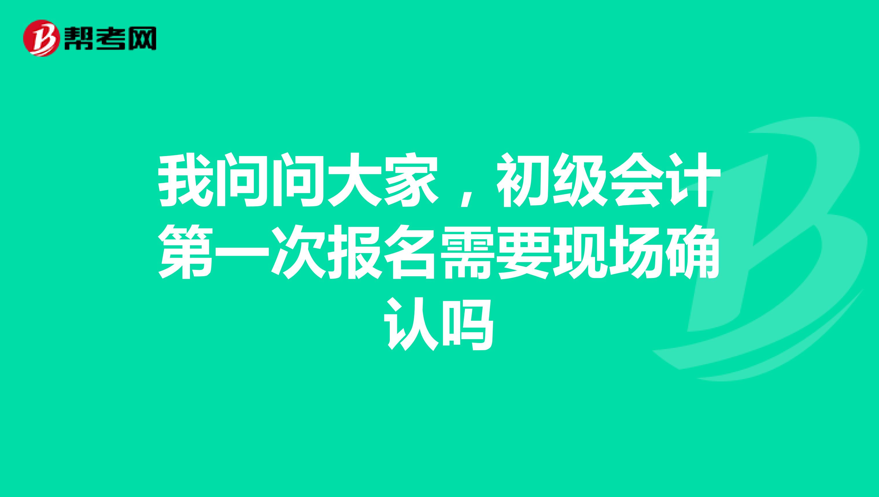 我问问大家,初级会计第一次报名需要现场确认吗