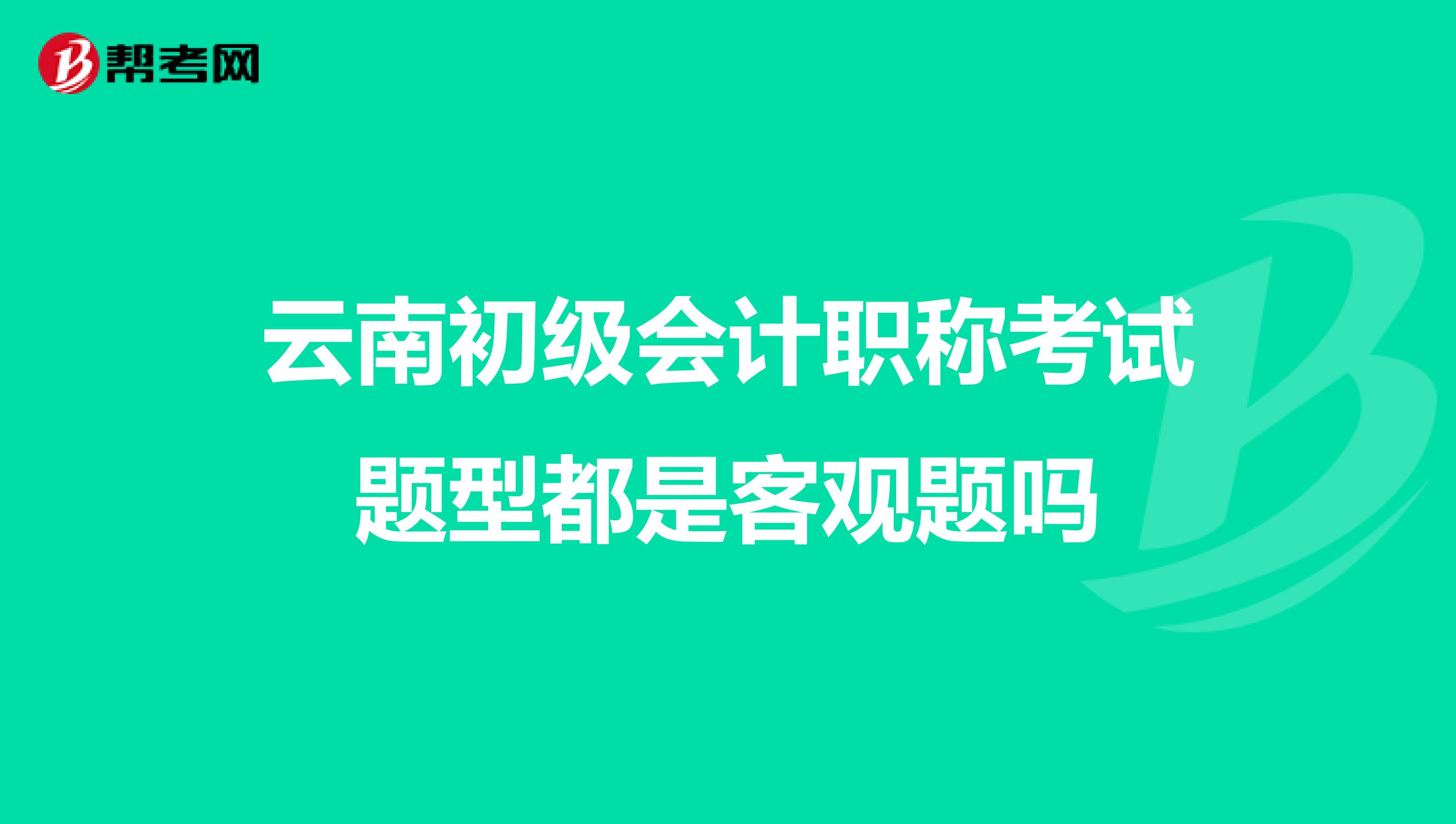 云南初級(jí)會(huì)計(jì)職稱考試題型都是客觀題嗎