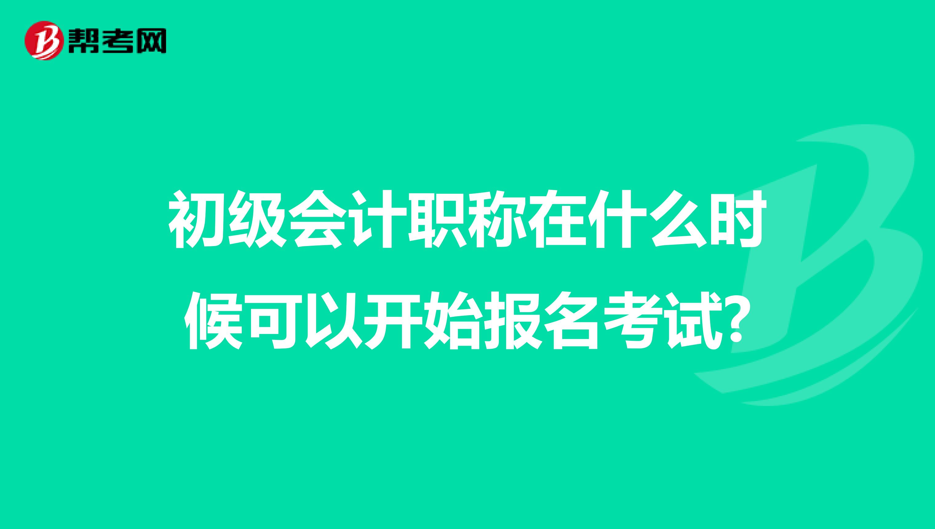 初级会计职称在什么时候可以开始报名考试?