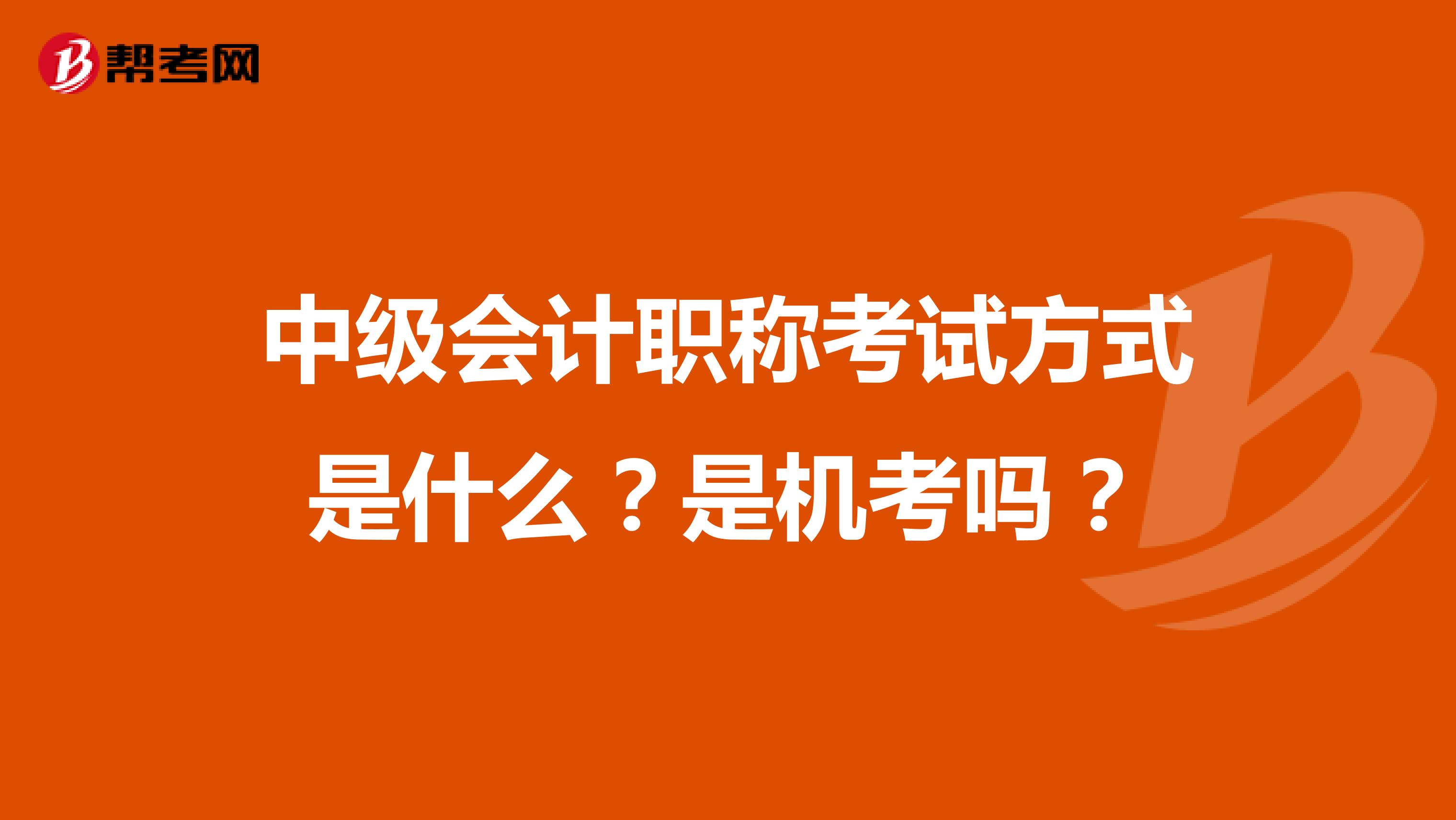中級會計職稱考試方式是什么？是機考嗎？