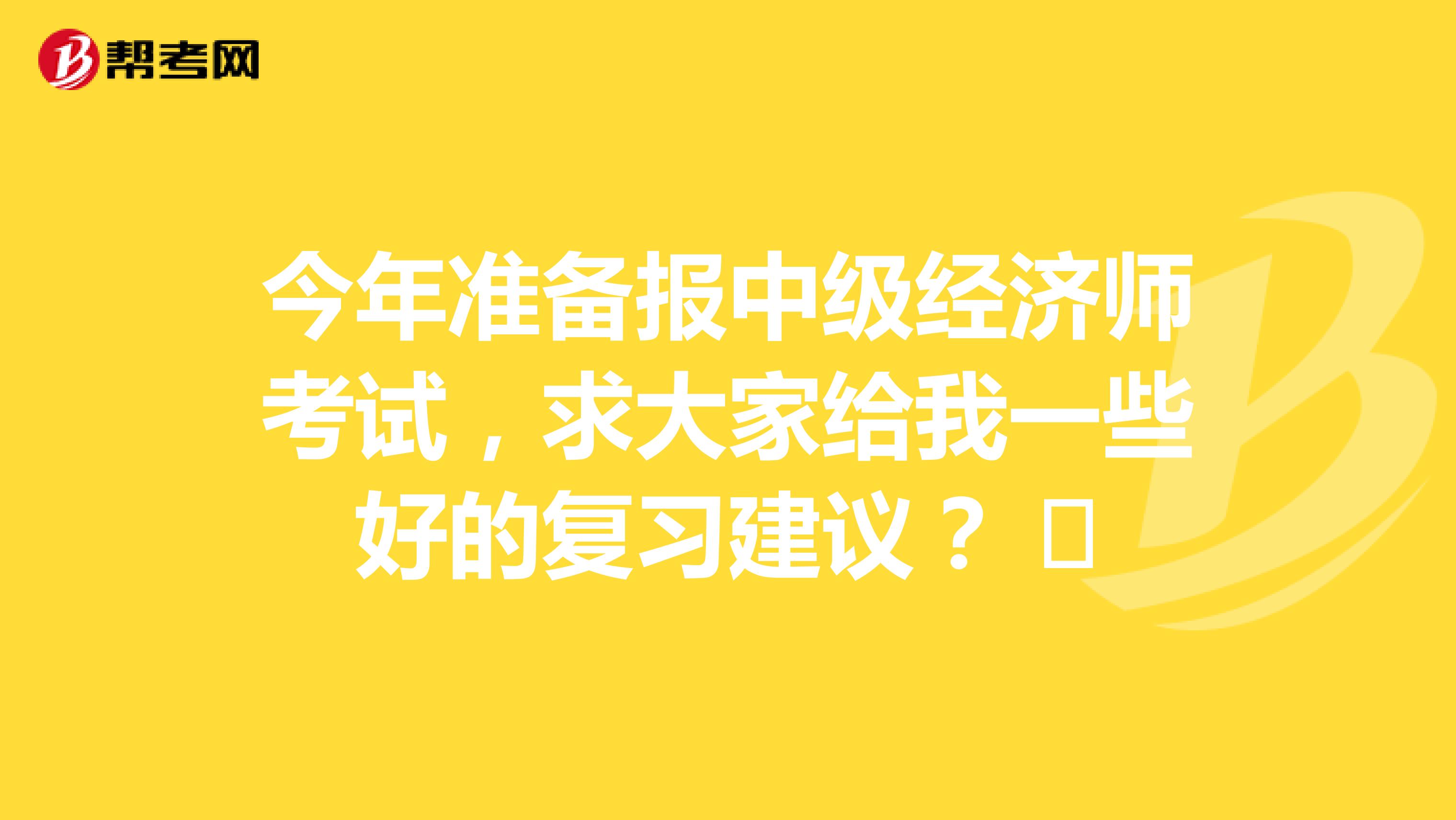 今年准备报中级经济师考试，求大家给我一些好的复习建议？ ​