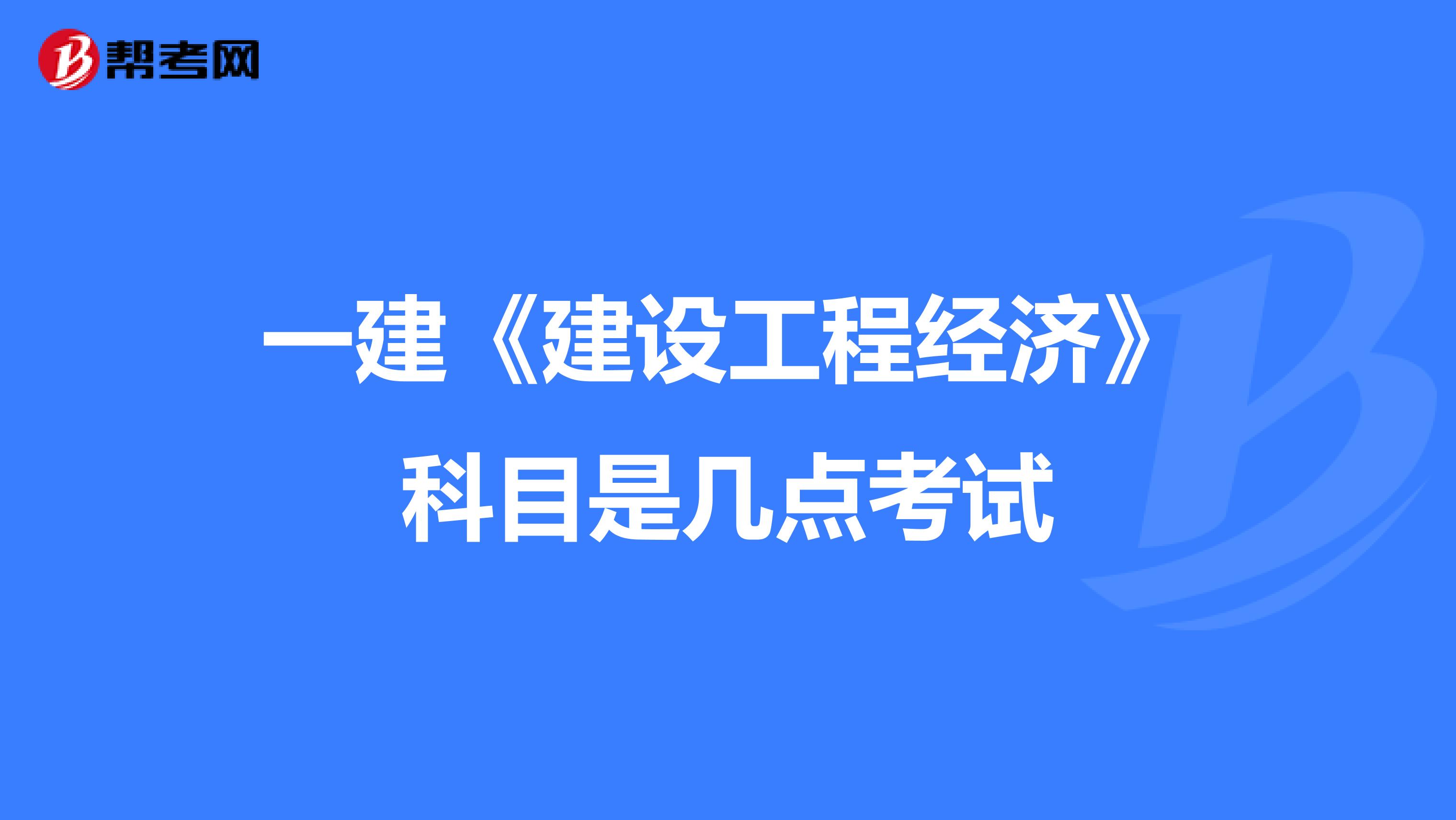 一建《建设工程经济》科目是几点考试