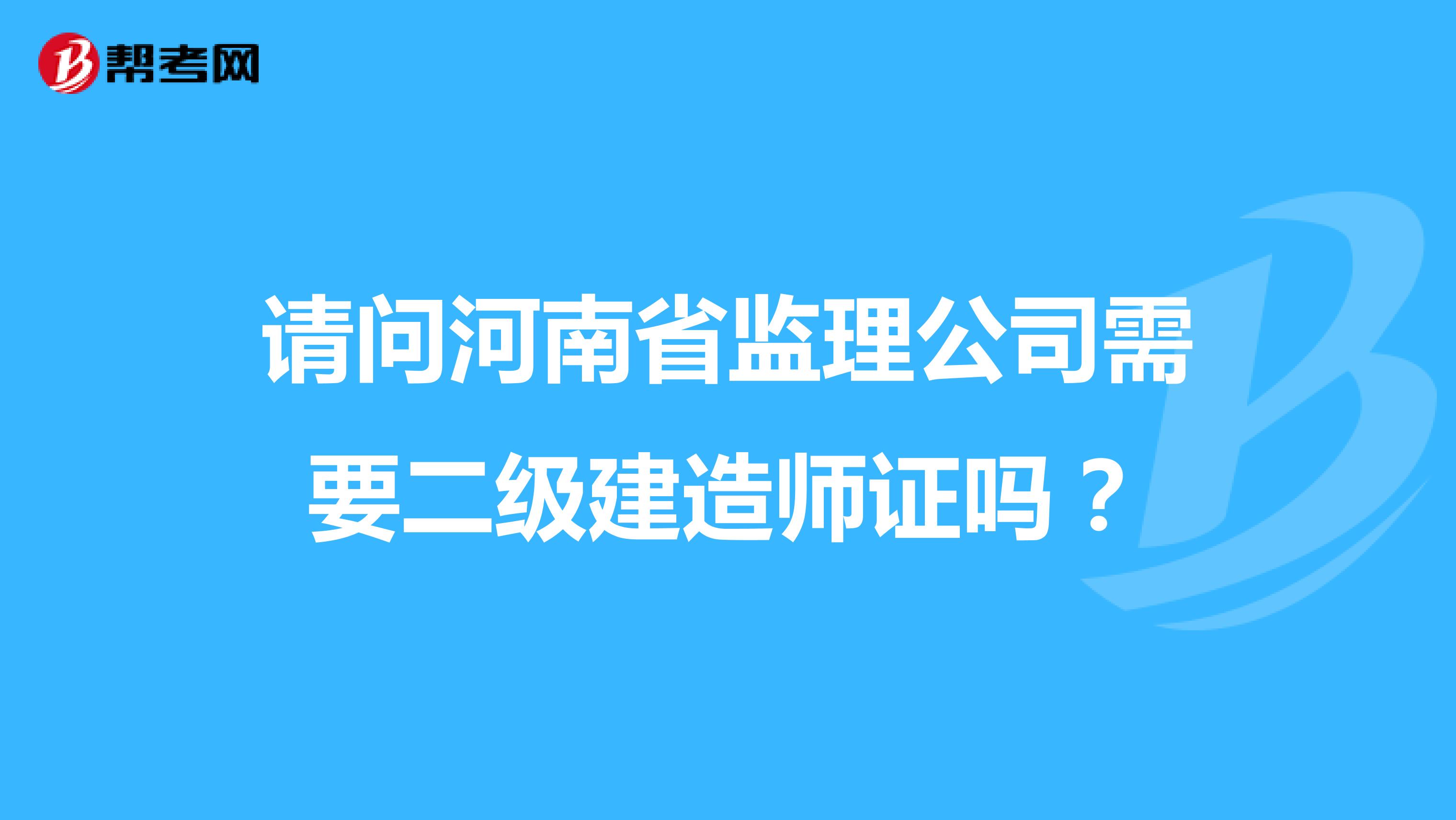 请问河南省监理公司需要二级建造师证吗？